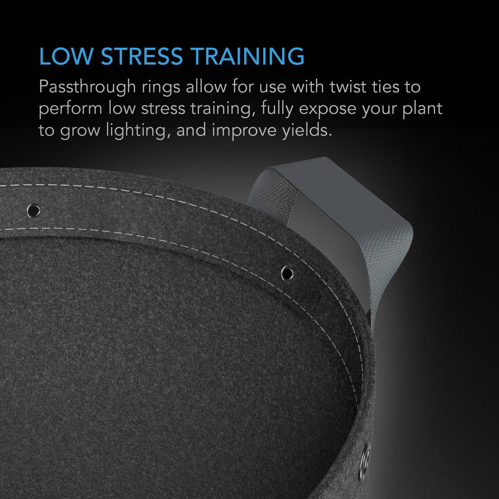 LOW STRESS TRAINING  
Passthrough rings allow for use with twist ties to perform low stress training, fully expose your plant to grow lighting, and improve yields.