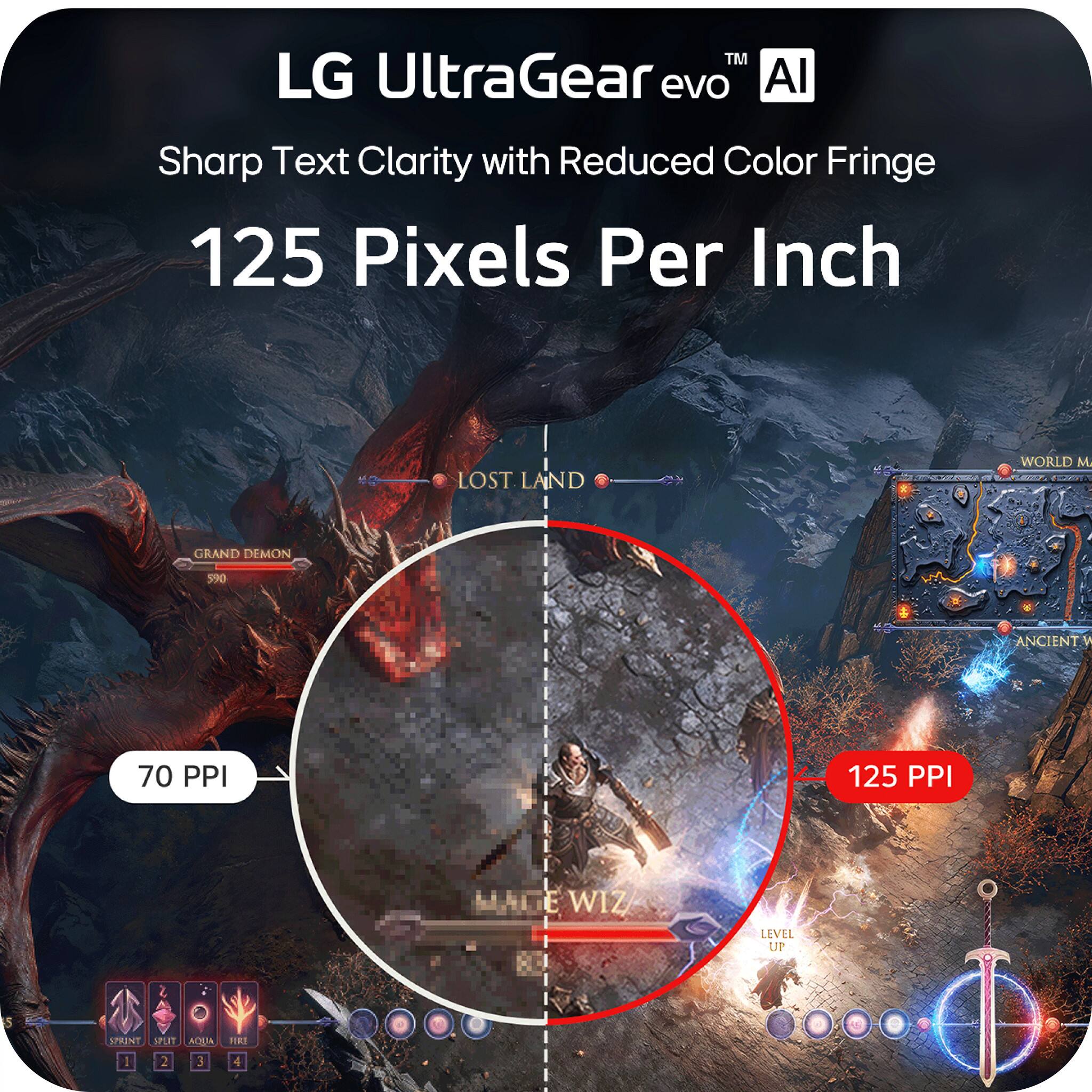 LG UltraGear evo™ AI  
Sharp Text Clarity with Reduced Color Fringe  
125 Pixels Per Inch  

70 PPI  
125 PPI  

LOST LAND  
WORLD M.  
GRAND DEMON 590  
ANCIENT W.  

E WIZ  
LEVEL UP  

1  
2  
3  
4  

SPRINT  
SPEED  
ACQUA  
FIRE