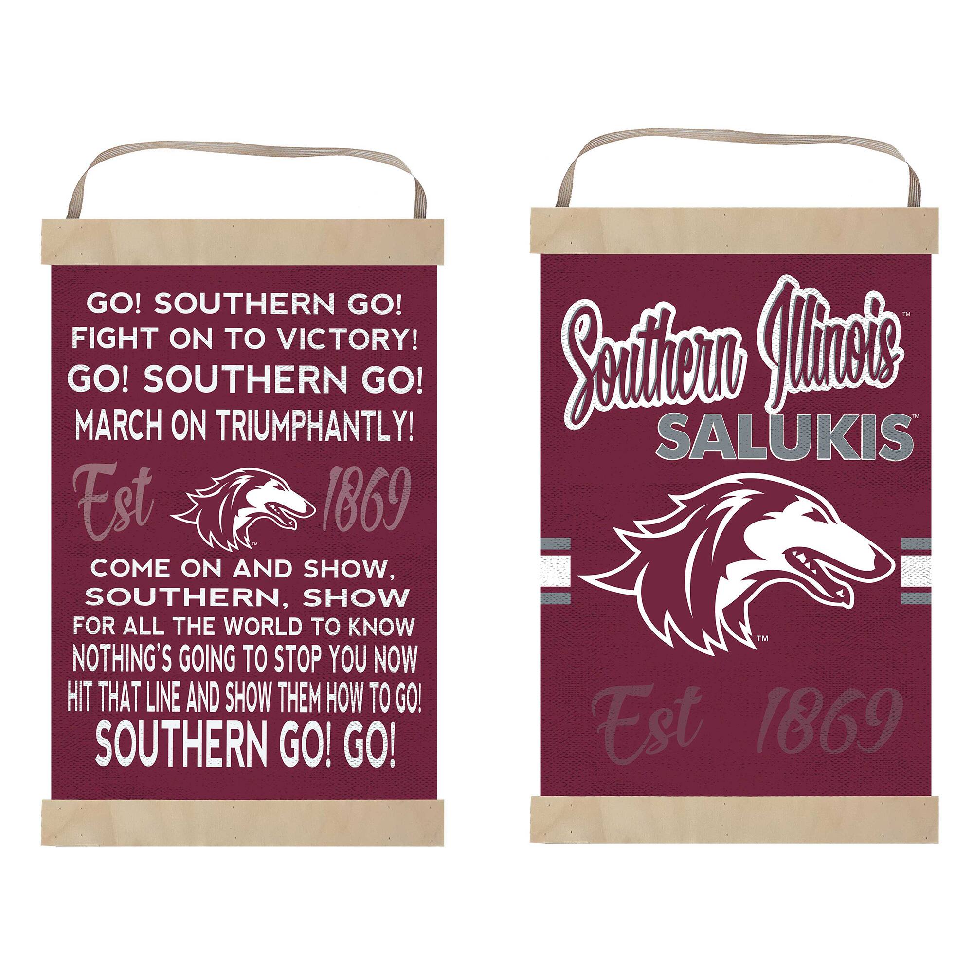 GO! SOUTHERN GO!  
FIGHT ON TO VICTORY!  
GO! SOUTHERN GO!  
MARCH ON TRIUMPHANTLY!  

Est 1869  

COME ON AND SHOW,  
SOUTHERN, SHOW  
FOR ALL THE WORLD TO KNOW  
NOTHING'S GOING TO STOP YOU NOW  
HIT THAT LINE AND SHOW THEM HOW TO GO!  
SOUTHERN GO! GO!  

Southern Illinois  
SALUKIS  

Est 1869