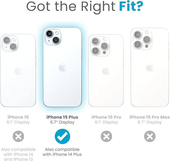 Got the Right Fit?

- iPhone 15  
  6.1" Display  
  X  
  Also compatible with iPhone 14 and iPhone 13

- iPhone 15 Plus  
  6.7" Display  
  ✓  
  Also compatible with iPhone 14 Plus

- iPhone 15 Pro  
  6.1" Display  
  X

- iPhone 15 Pro Max  
  6.7" Display  
  X