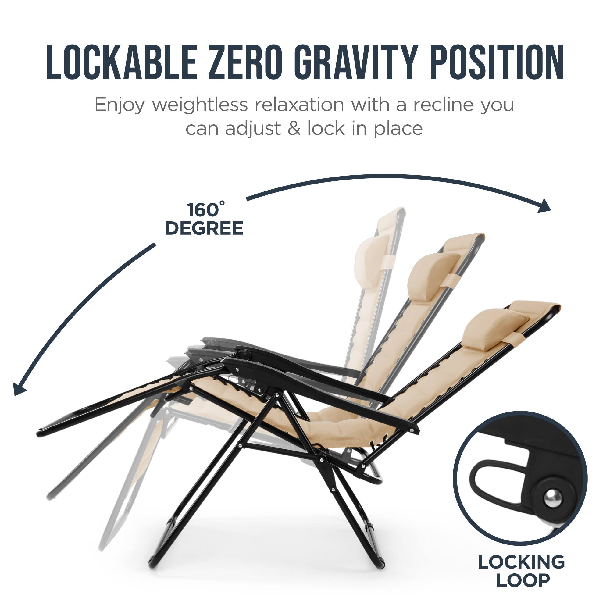 LOCKABLE ZERO GRAVITY POSITION

Enjoy weightless relaxation with a recline you can adjust & lock in place

160° DEGREE

LOCKING LOOP