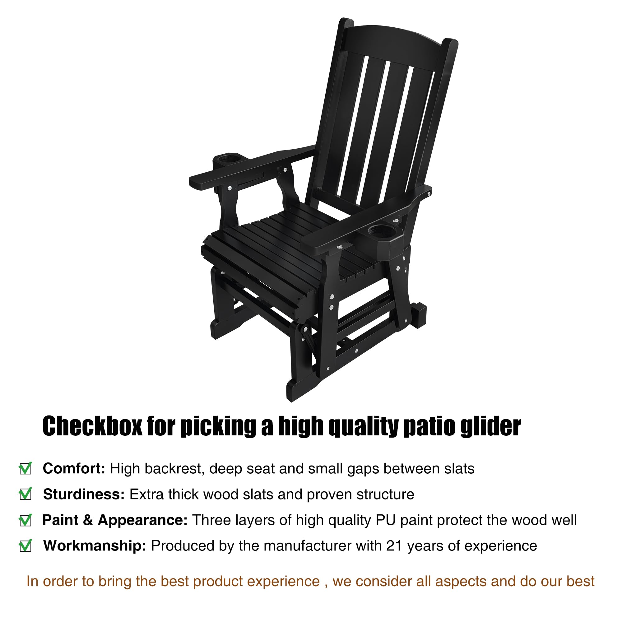 Checkbox for picking a high quality patio glider

- Comfort: High backrest, deep seat and small gaps between slats
- Sturdiness: Extra thick wood slats and proven structure
- Paint & Appearance: Three layers of high quality PU paint protect the wood well
- Workmanship: Produced by the manufacturer with 21 years of experience

In order to bring the best product experience, we consider all aspects and do our best