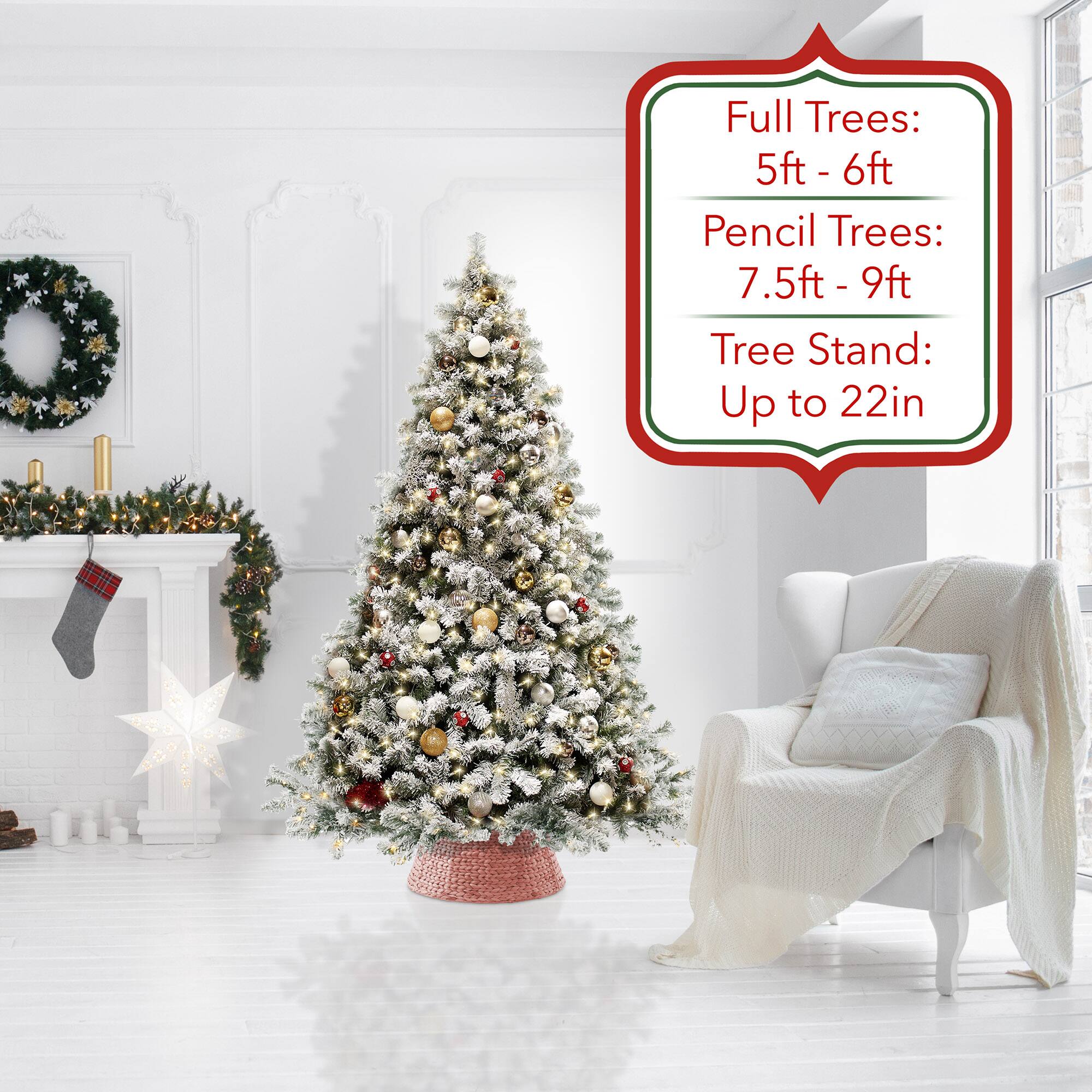 Full Trees: 5ft - 6ft  
Pencil Trees: 7.5ft - 9ft  
Tree Stand: Up to 22in