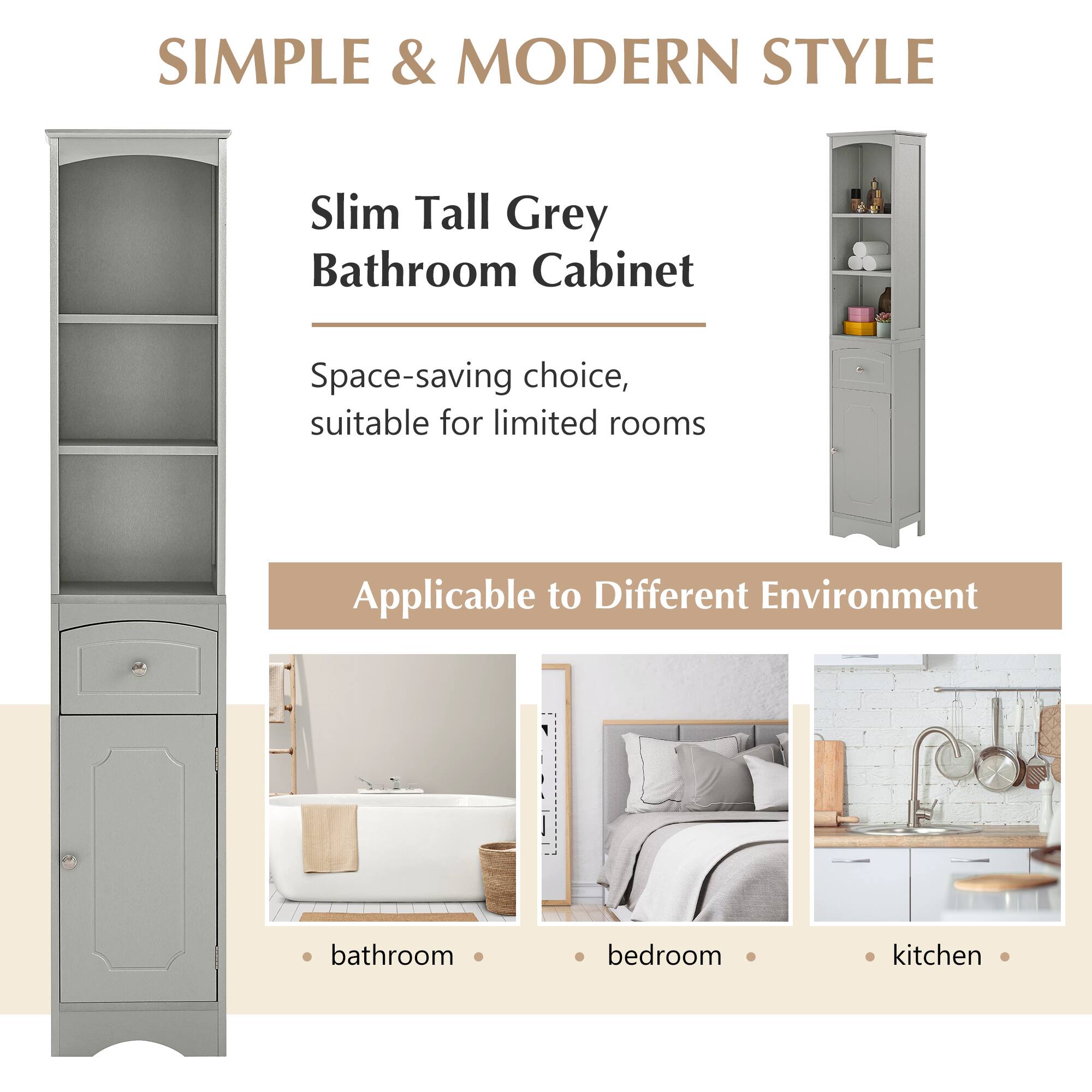 **SIMPLE & MODERN STYLE**

**Slim Tall Grey Bathroom Cabinet**

Space-saving choice, suitable for limited rooms

**Applicable to Different Environment**

- bathroom
- bedroom
- kitchen