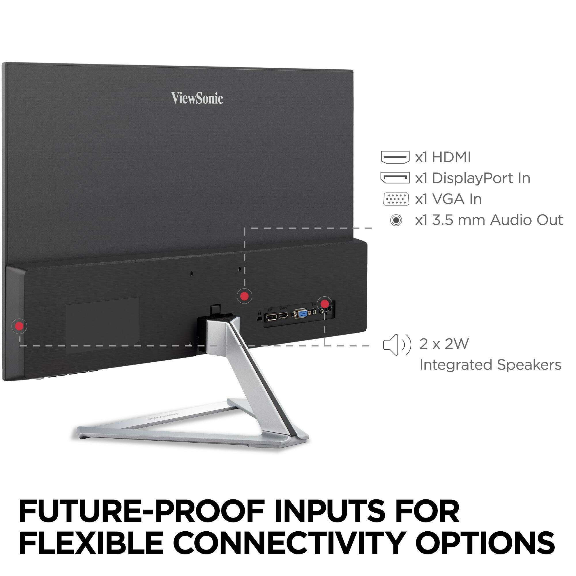 ViewSonic x1 HDMI x1 DisplayPort In x1 VGA In x1 3.5 mm Audio Out 2 x 2W Integrated Speakers FUTURE-PROOF INPUTS FOR FLEXIBLE CONNECTIVITY OPTIONS