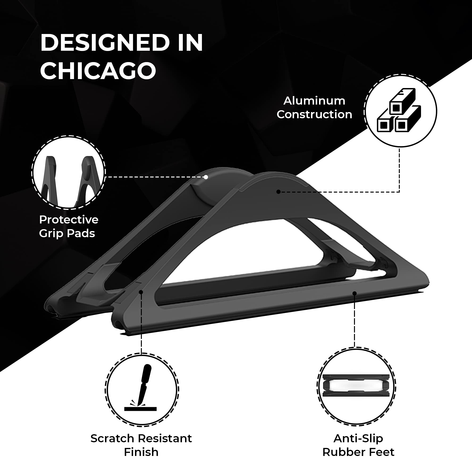 DESIGNED IN CHICAGO

- Aluminum Construction
- Protective Grip Pads
- Scratch Resistant Finish
- Anti-Slip Rubber Feet