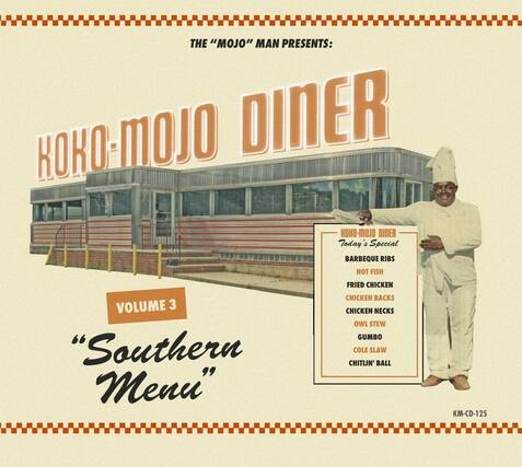 THE "MOJO" MAN PRESENTS:
KOKO-MOJO DINER
VOLUME 3
"Southern Menu"
KOKO-MOJO DINER
Today's Special
BARBEQUE RIBS
HOT FISH
FRIED CHICKEN
CHICKEN BACKS
CHICKEN NECKS
OWL STEW
GUMBO
COLE SLAW
CHITLIN' BALL
KM-CD-125