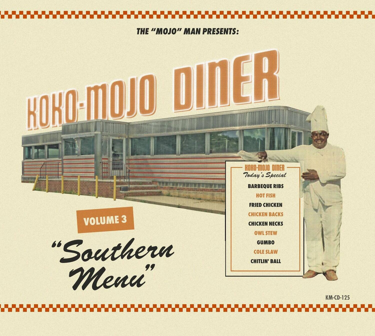 THE "MOJO" MAN PRESENTS:  
KOKO-MOJO DINER  

VOLUME 3  
"Southern Menu"  

KOKO-MOJO DINER  
Today's Special  
BARBEQUE RIBS  
HOT FISH  
FRIED CHICKEN  
CHICKEN BACKS  
CHICKEN NECKS  
OWL STEW  
GUMBO  
COLE SLAW  
CHITLIN' BALL  

KM-CD-125