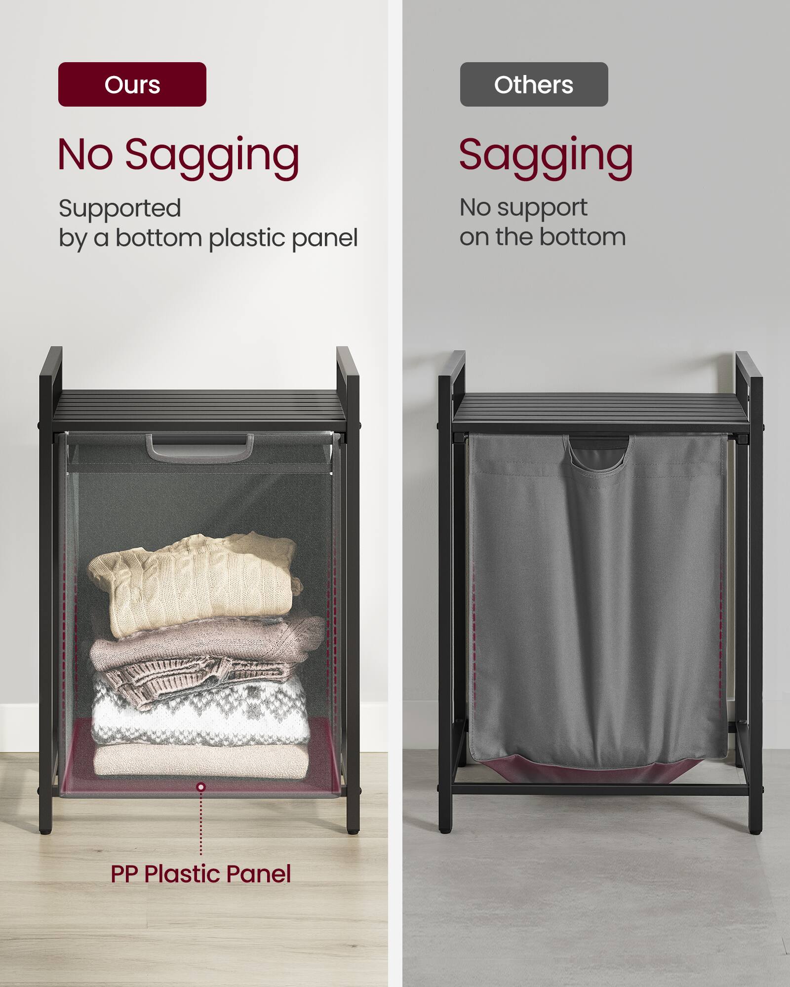 **Ours**

- No Sagging
- Supported by a bottom plastic panel

**Others**

- Sagging
- No support on the bottom

**PP Plastic Panel**