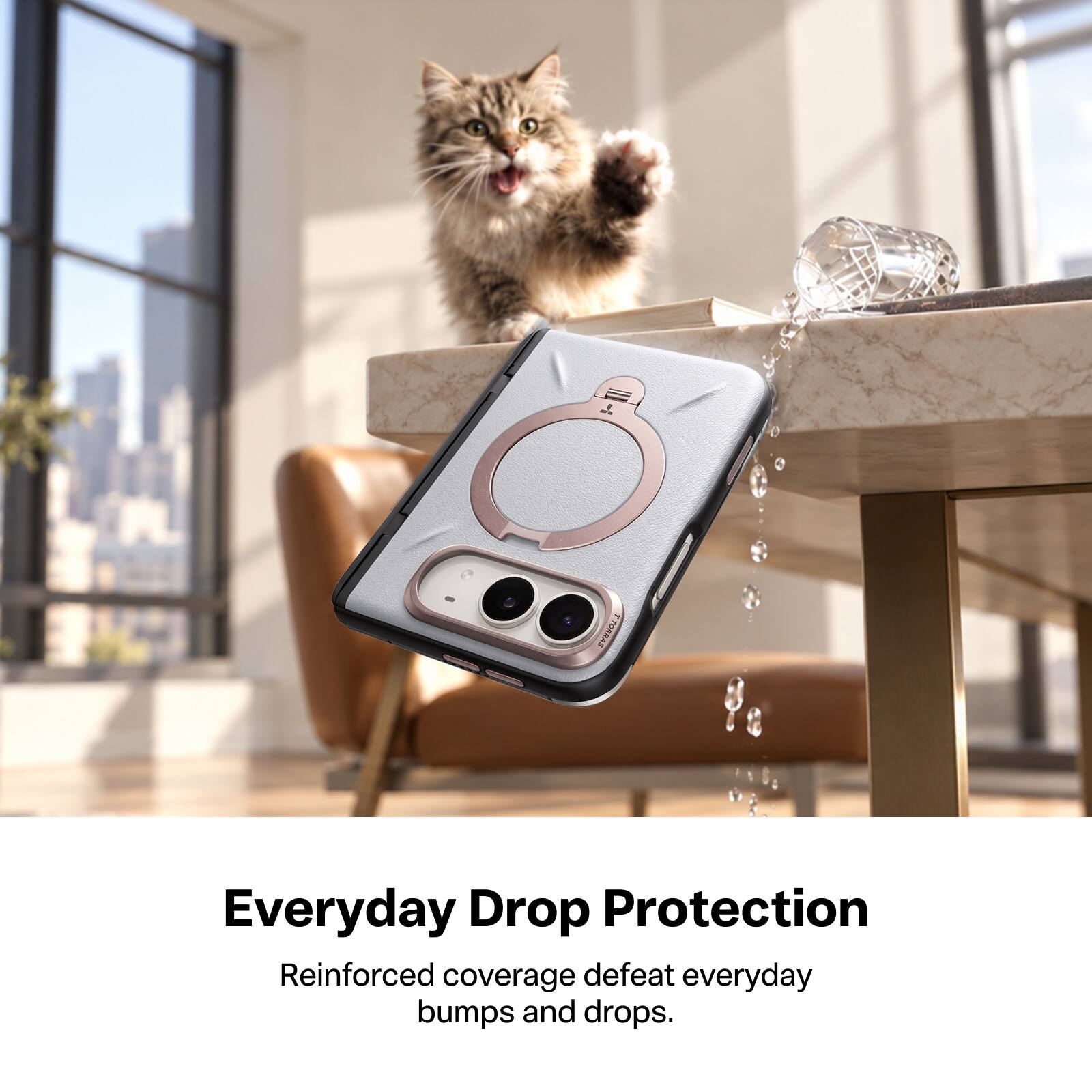 TORRAS

Everyday Drop Protection

Reinforced coverage defeat everyday bumps and drops.