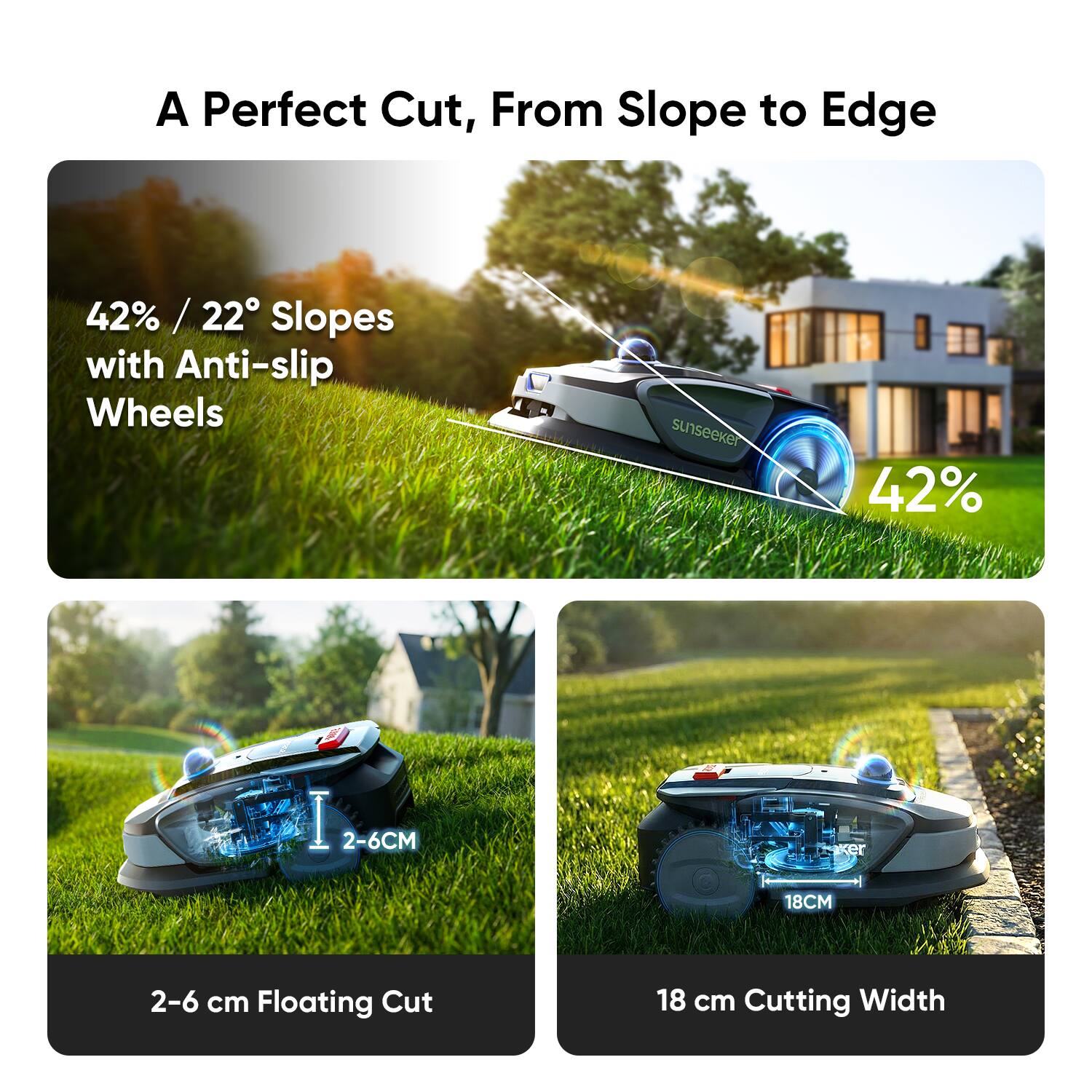 A Perfect Cut, From Slope to Edge

42% / 22° Slopes with Anti-slip Wheels

2-6 cm Floating Cut

18 cm Cutting Width