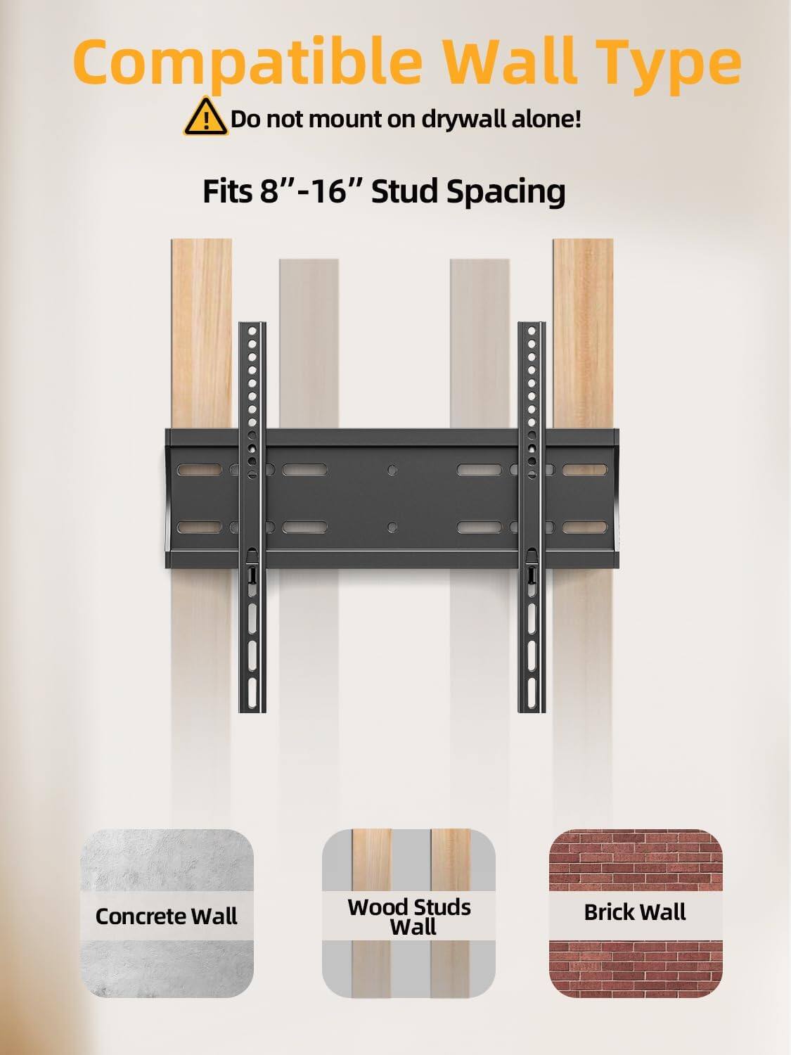 Compatible Wall Type  
Do not mount on drywall alone!  
Fits 8"-16" Stud Spacing  
Concrete Wall  
Wood Studs Wall  
Brick Wall