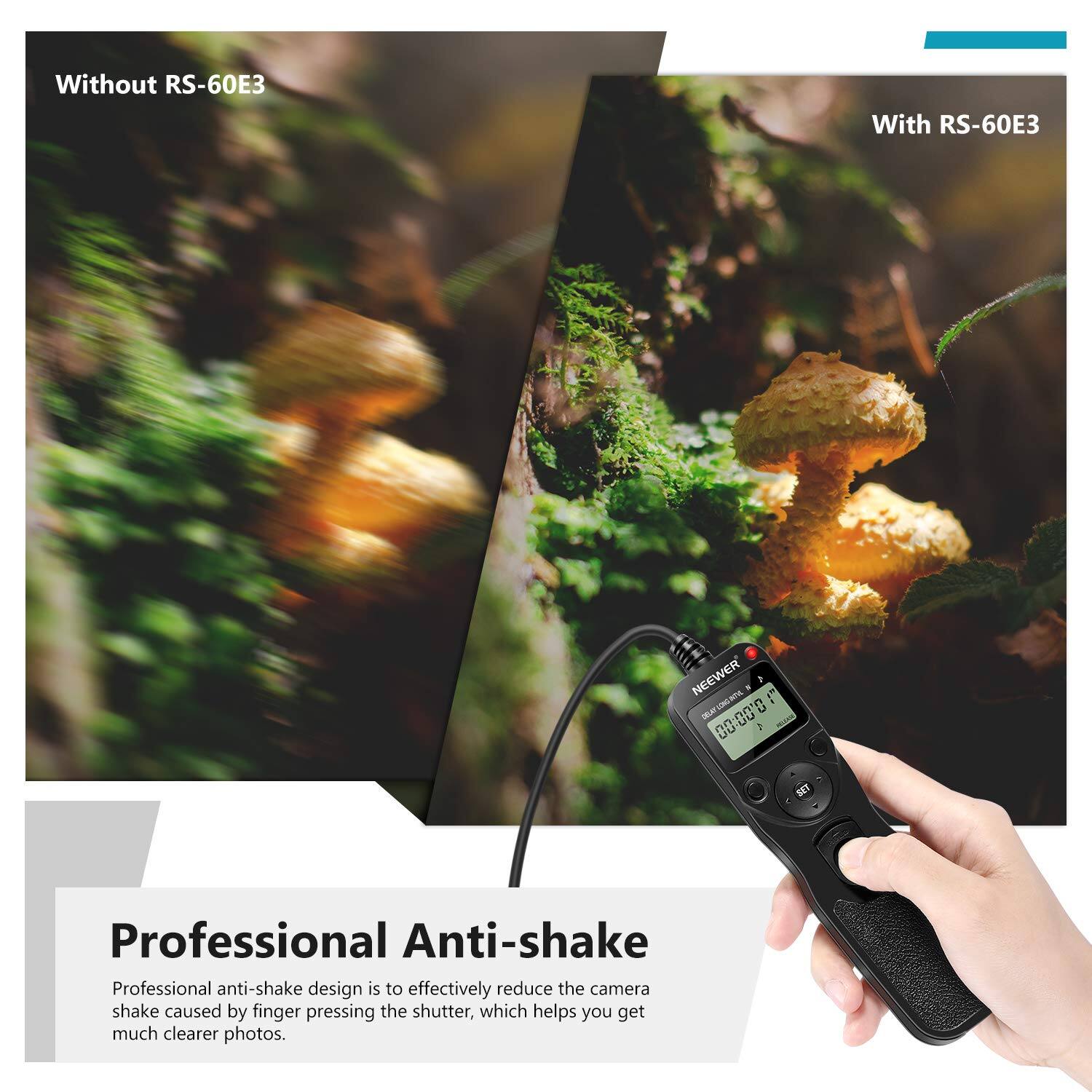 Without RS-60E3  
With RS-60E3  

NEEWER  

Professional Anti-shake  
Professional anti-shake design is to effectively reduce the camera shake caused by finger pressing the shutter, which helps you get much clearer photos.