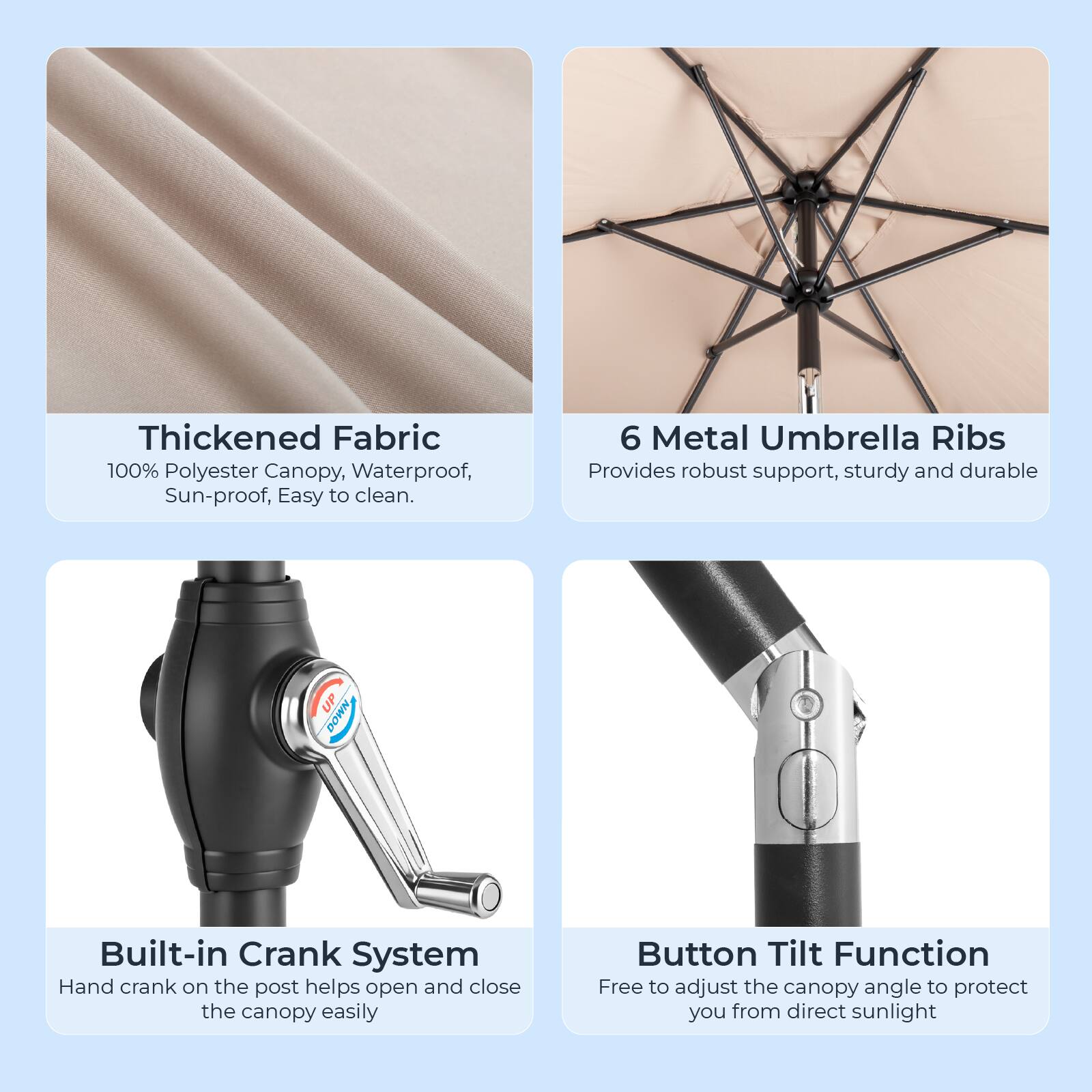 Thickened Fabric  
100% Polyester Canopy, Waterproof, Sun-proof, Easy to clean.

6 Metal Umbrella Ribs  
Provides robust support, sturdy and durable

Built-in Crank System  
Hand crank on the post helps open and close the canopy easily

Button Tilt Function  
Free to adjust the canopy angle to protect you from direct sunlight