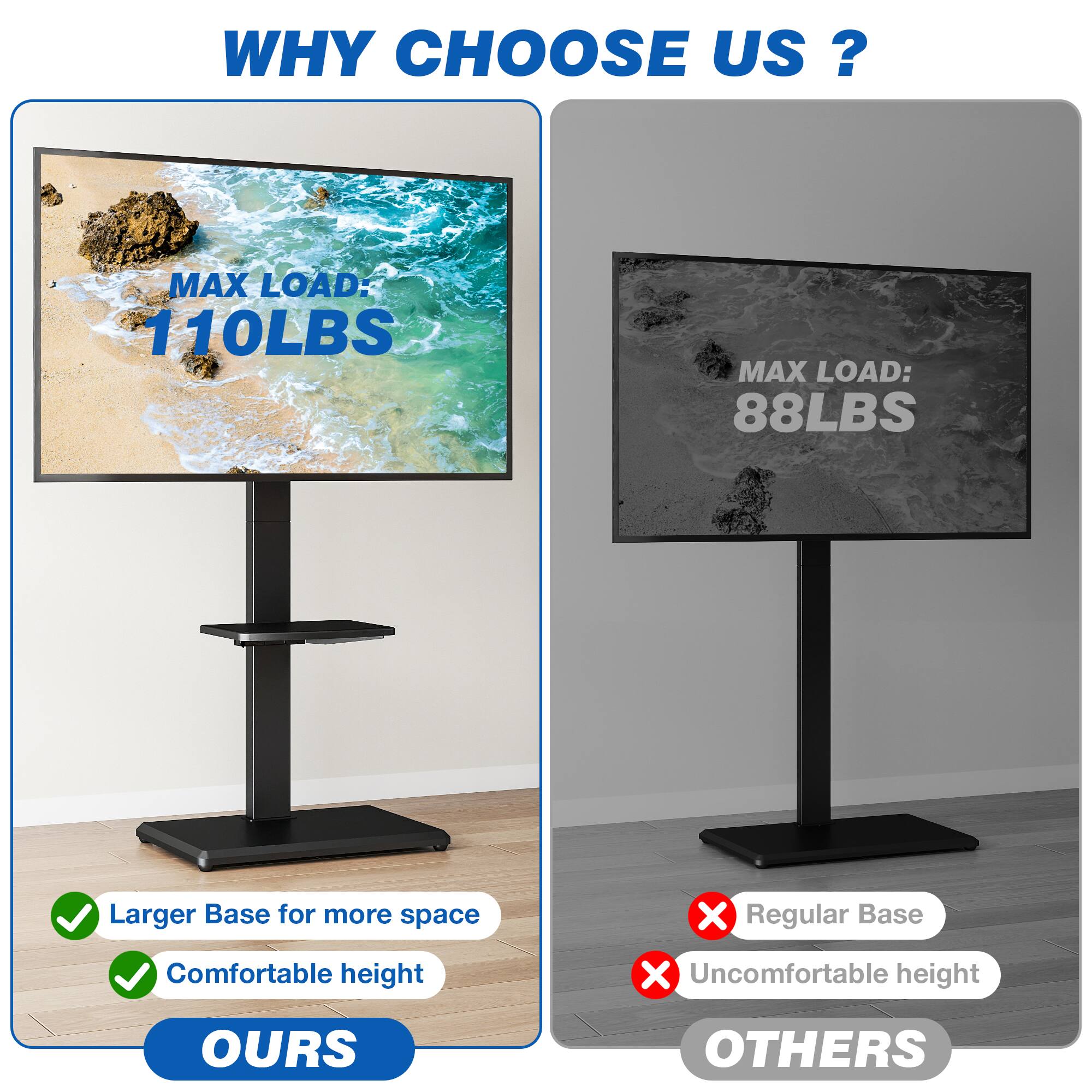 WHY CHOOSE US?

MAX LOAD: 110LBS
MAX LOAD: 88LBS

Larger Base for more space
Comfortable height

OURS

Regular Base
Uncomfortable height

OTHERS