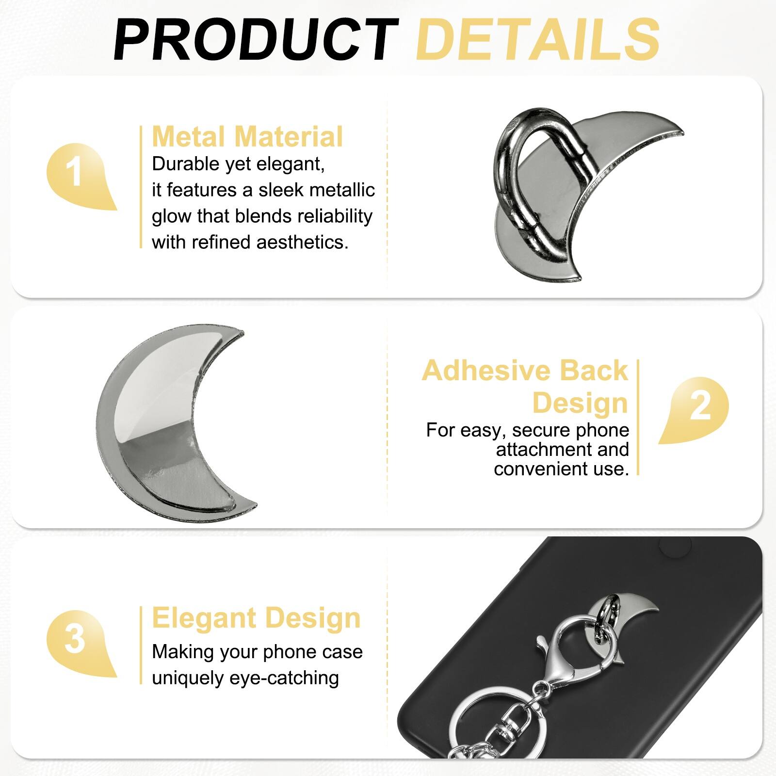 PRODUCT DETAILS

1. Metal Material  
Durable yet elegant, it features a sleek metallic glow that blends reliability with refined aesthetics.

2. Adhesive Back Design  
For easy, secure phone attachment and convenient use.

3. Elegant Design  
Making your phone case uniquely eye-catching