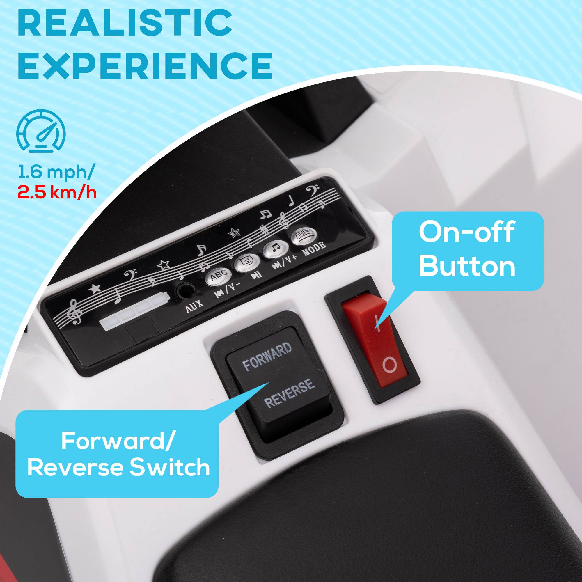 REALISTIC EXPERIENCE

1.6 mph/ 2.5 km/h

C MODE M/V+ 2: ABC DII M/V- AUX FORWARD REVERSE

Forward/ Reverse Switch

On-off Button