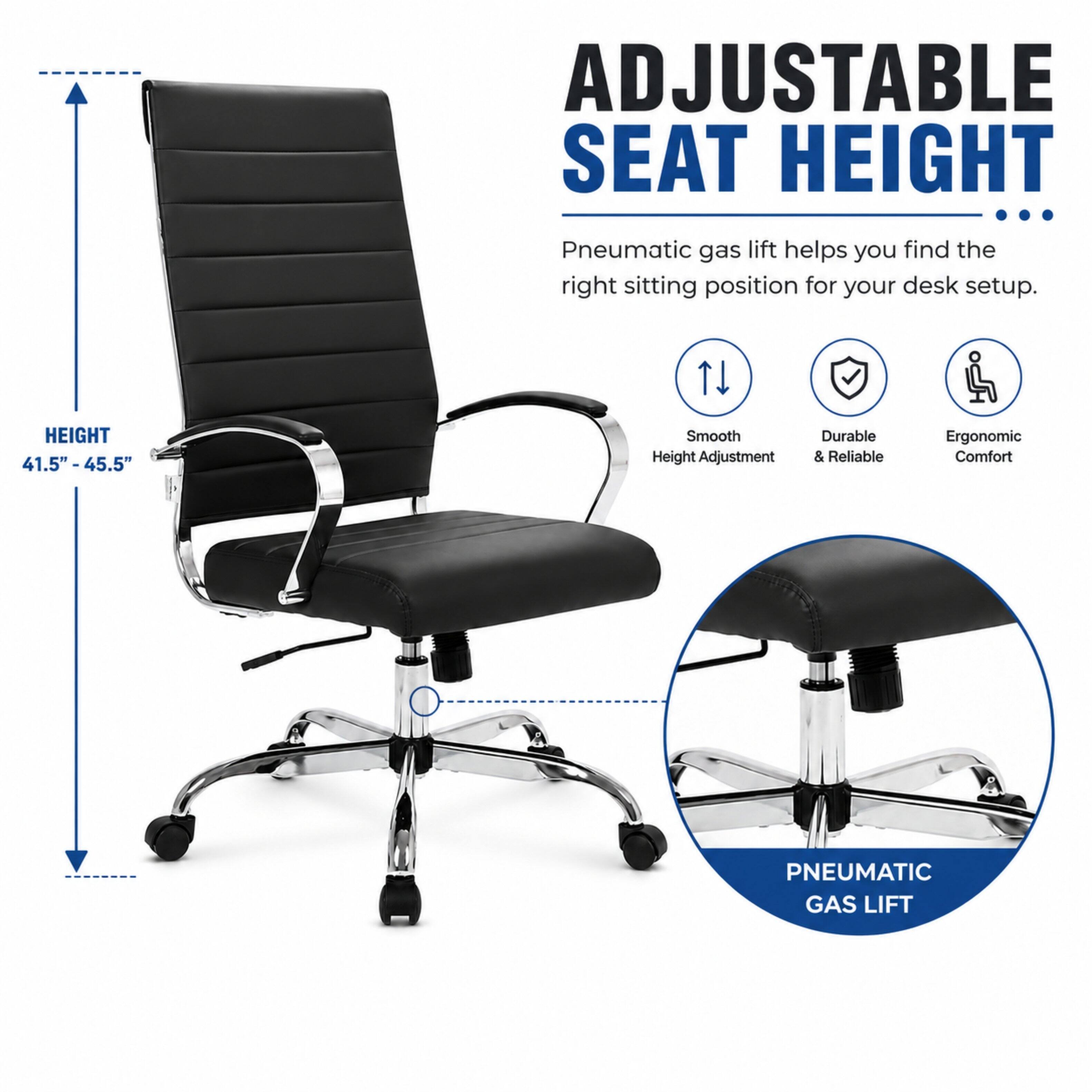 ADJUSTABLE SEAT HEIGHT  
Pneumatic gas lift helps you find the right sitting position for your desk setup.  
HEIGHT 41.5" - 45.5"  
Smooth Height Adjustment  
Durable & Reliable  
Ergonomic Comfort  
PNEUMATIC GAS LIFT