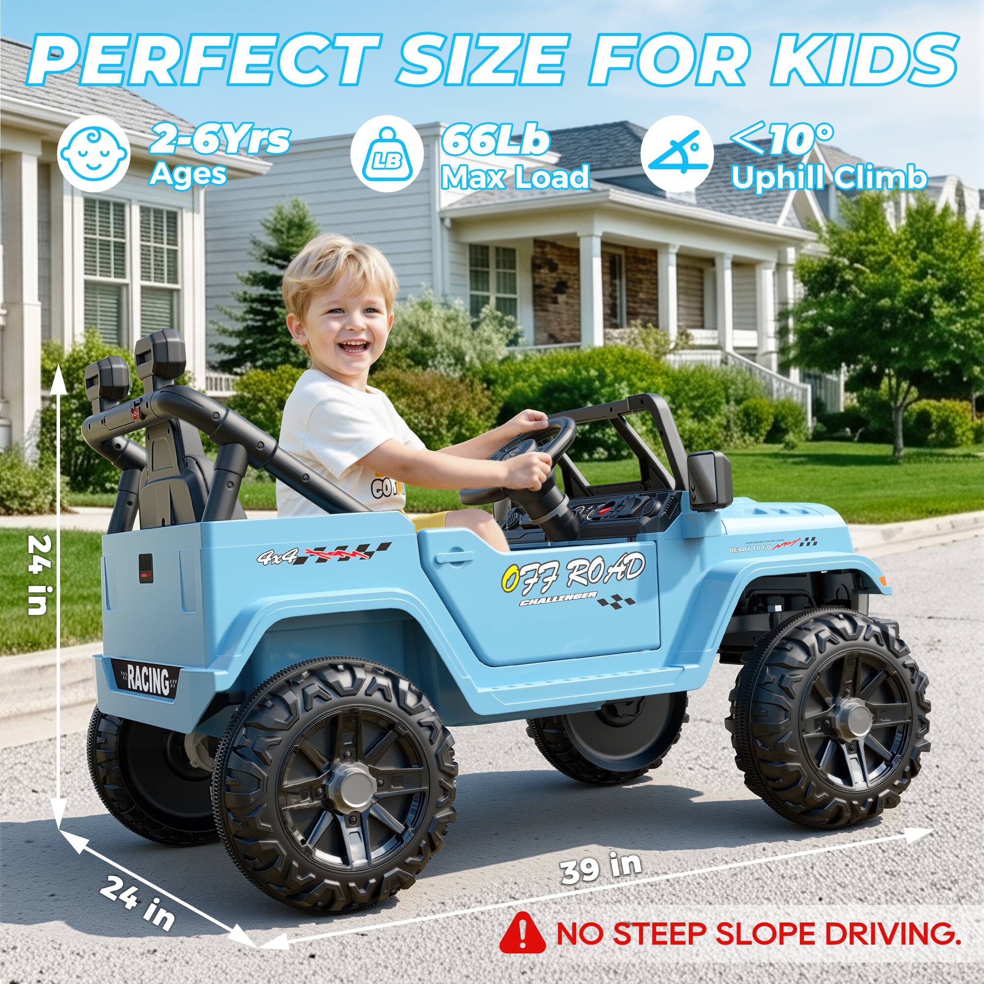 PERFECT SIZE FOR KIDS  
2-6Yrs Ages  
66Lb Max Load  
<10° Uphill Climb  

24 in  
RACING  
4x4 VW  
77 ROAD CHALLENGER  

39 in  
NO STEEP SLOPE DRIVING.