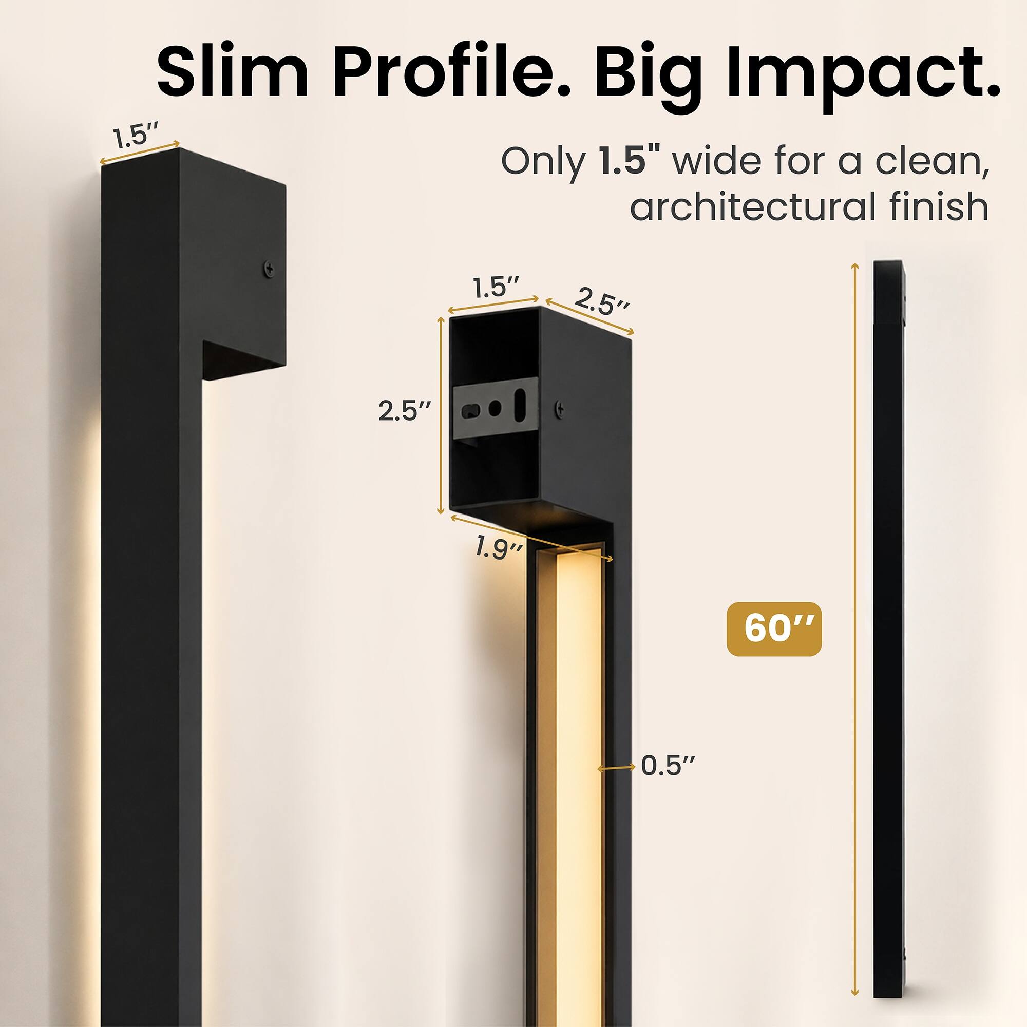 Slim Profile. Big Impact.  
Only 1.5" wide for a clean, architectural finish

1.5"  
2.5"  
2.5"  
1.9"  
60"  
0.5"