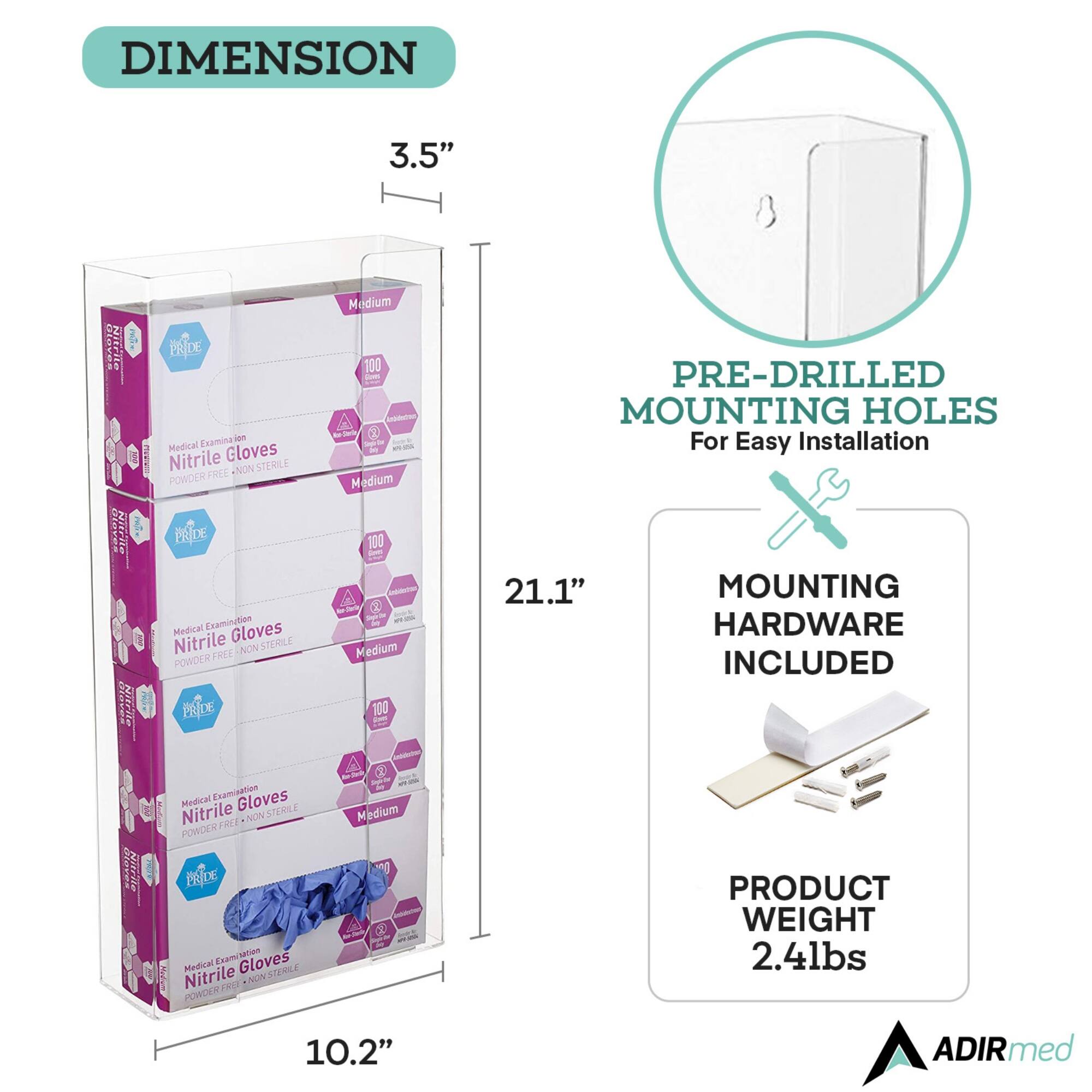 DIMENSION 3.5" MEDICAL EXAMINATION NITRILE GLOVES POWDER FREE NON STERILE PRIDE MEDICAL EXAMINATION NITRILE GLOVES MEDIUM 100 PRE-DRILLED MOUNTING HOLES For Easy Installation 21.1" MOUNTING HARDWARE INCLUDED MEDICAL EXAMINATION GLOVES NITRILE NON STERILE POWDER FREE MEDIUM 100 PRODUCT WEIGHT 2.4lbs 10.2" ADIRmed