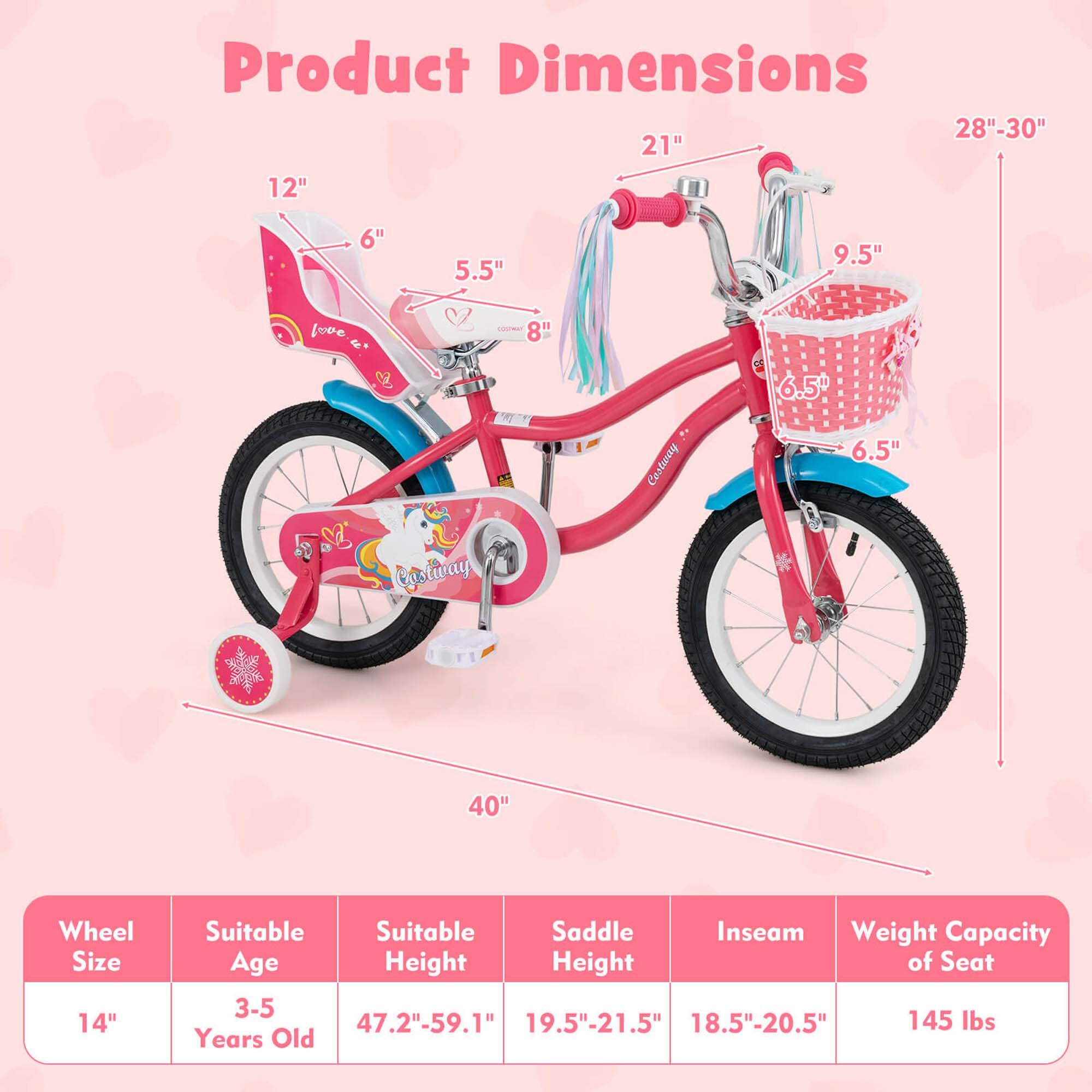 Product Dimensions

- 28"-30"
- 21"
- 12"
- 6"
- 5.5"
- 9.5"
- 8"
- 6.5"
- 6.5"
- 40"
- 14"

Wheel Size: 14"

Suitable Age: 3-5 Years Old

Suitable Height: 47.2"-59.1"

Saddle Height: 9.5"-21.5"

Inseam: 18.5"-20.5"

Weight Capacity of Seat: 145 lbs
