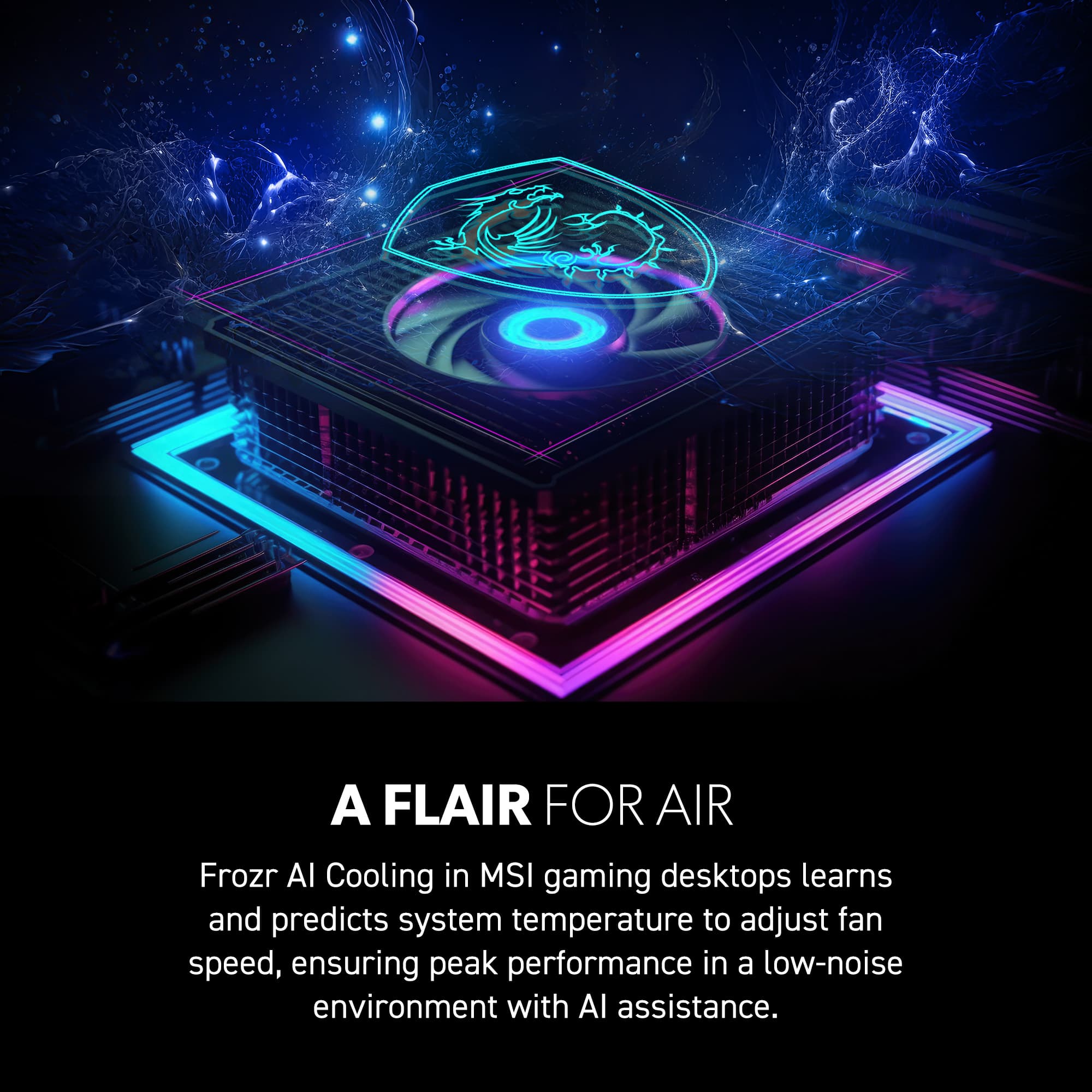 A Flair for Air: Frozr AI Cooling in MSI gaming desktops learns and predicts system temperature to adjust fan speed, ensuring peak performance in a low-noise environment with AI assistance.