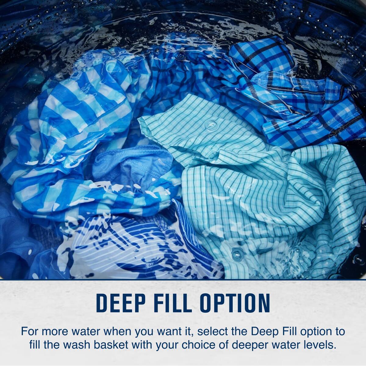 DEEP FILL OPTION

For more water when you want it, select the Deep Fill option to fill the wash basket with your choice of deeper water levels.