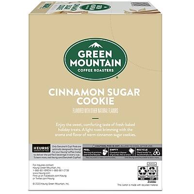 GREEN MOUNTAIN COFFEE ROASTERS  
CINNAMON SUGAR COOKIE  
FLAVORED WITH OTHER NATURAL FLAVORS  

Enjoy the sweet, comforting taste of fresh-baked holiday treats. A light roast brimming with the aroma and flavor of warm cinnamon sugar cookies.  

KEURIG  
Only Keurig® K-Cup® pods are compatible with this product.  

For the perfect beverage every time, please follow these instructions:  
1. Fill the water reservoir.  
2. Place the K-Cup® pod in the brewer.  
3. Close the brewer lid.  
4. Press the brew button.  
5. Allow the beverage to brew.  
6. Remove the used K-Cup® pod and dispose of it properly.  

RECYCLE  
For Keurig® K-Cup® pods, please recycle according to local guidelines.  

For questions or concerns, contact:  
1-800-874-7799  
www.greenmountaincoffee.com  
or email: customer.service@greenmountaincoffee.com  

© 2023 Green Mountain Coffee Roasters, Inc.  

This carton is made with recycled materials.