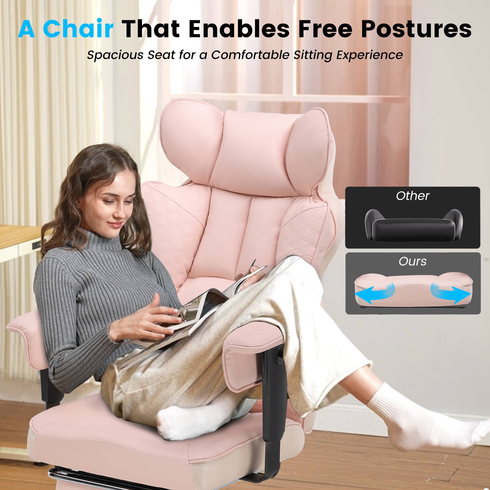 A Chair That Enables Free Postures  
Spacious Seat for a Comfortable Sitting Experience  

Other  
Ours