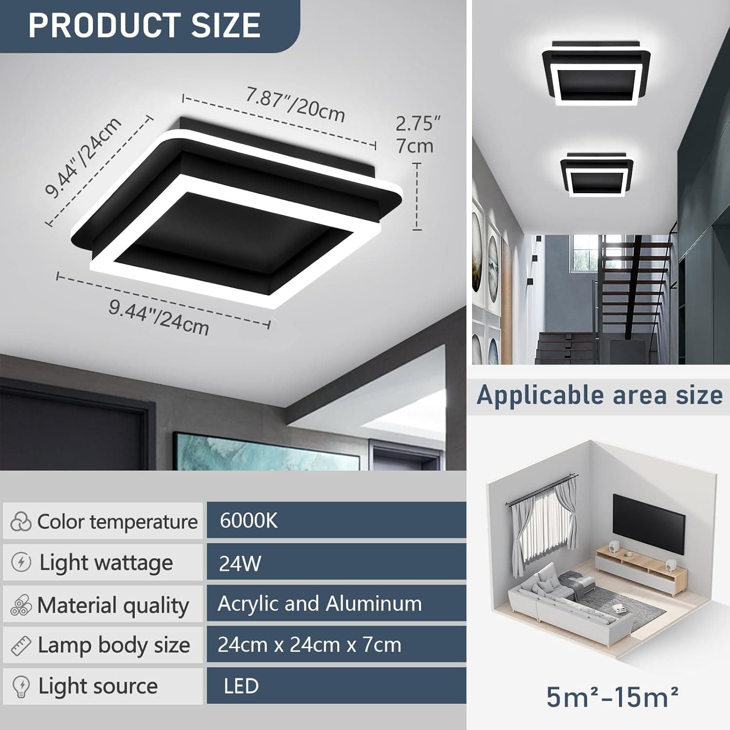 **PRODUCT SIZE**  
- 9.44" / 24cm  
- 7.87" / 20cm  
- 2.75" / 7cm  

**Applicable area size**  
5m²-15m²  

**Color temperature**  
6000K  

**Light wattage**  
24W  

**Material quality**  
Acrylic and Aluminum  

**Lamp body size**  
24cm x 24cm x 7cm  

**Light source**  
LED