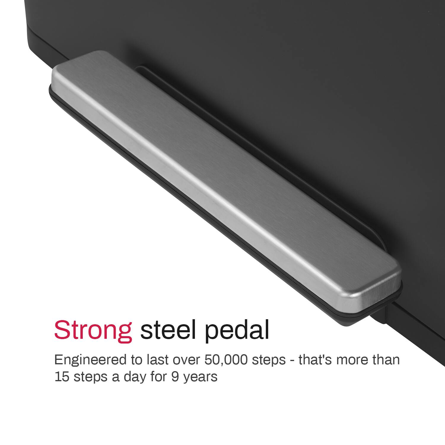 Strong steel pedal  
Engineered to last over 50,000 steps - that's more than 15 steps a day for 9 years