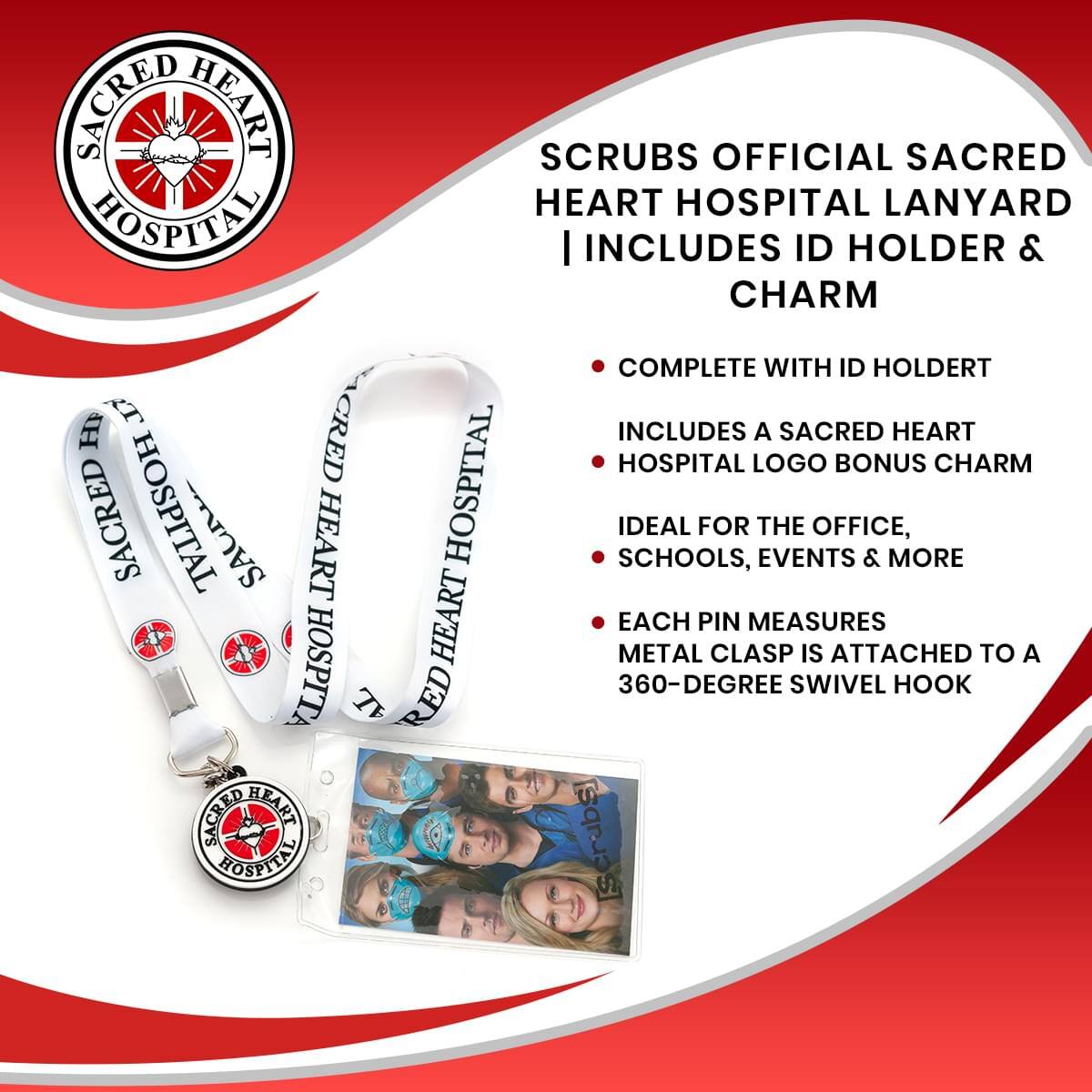 SCRUBS OFFICIAL SACRED HEART HOSPITAL LANYARD  
INCLUDES ID HOLDER & CHARM  

- COMPLETE WITH ID HOLDER  
- INCLUDES A SACRED HEART HOSPITAL LOGO BONUS CHARM  
- IDEAL FOR THE OFFICE, SCHOOLS, EVENTS & MORE  
- EACH PIN MEASURES  
- METAL CLASP IS ATTACHED TO A 360-DEGREE SWIVEL HOOK  

SACRED HEART HOSPITAL