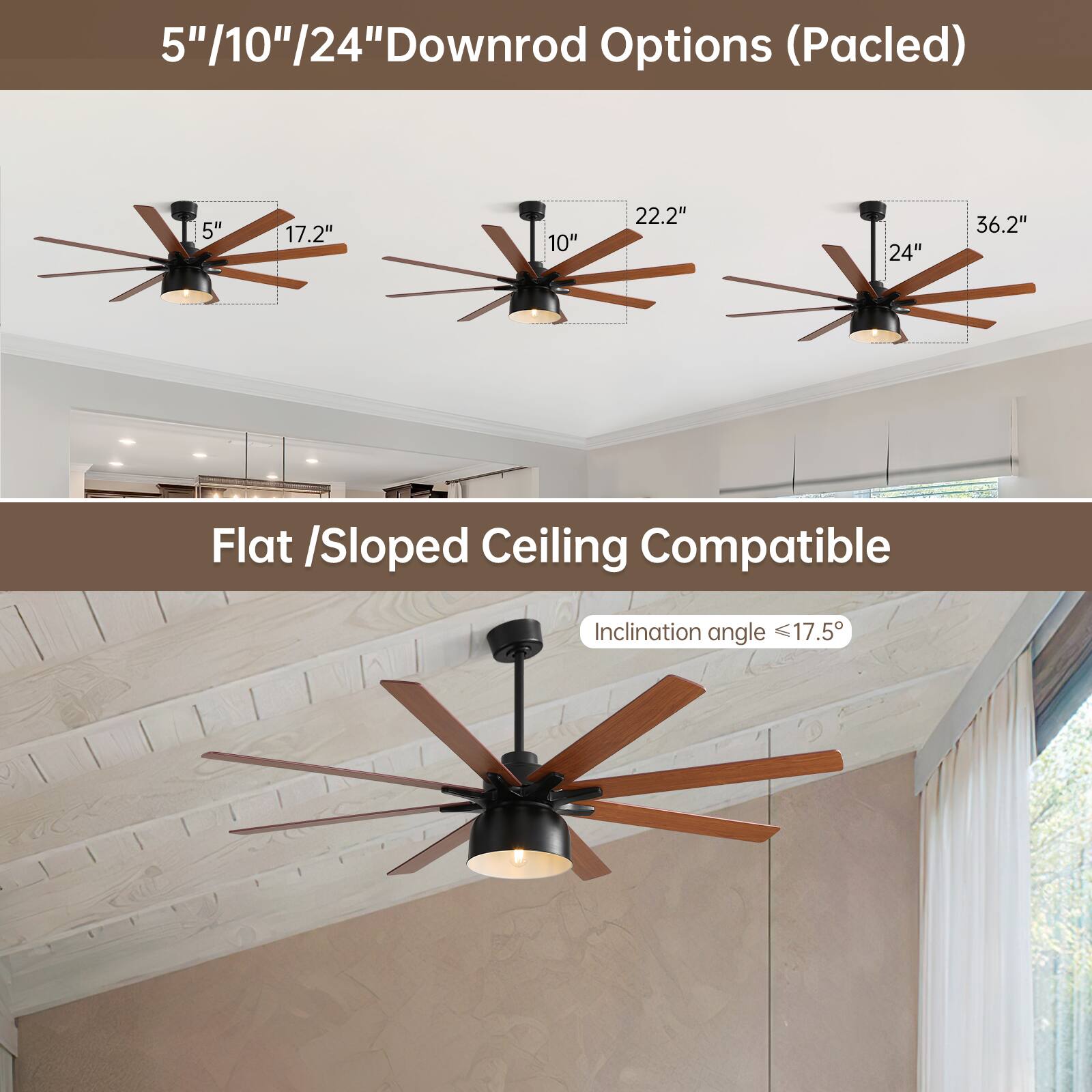 5"/10"/24" Downrod Options (Pacled)

5" 17.2"  
10" 22.2"  
24" 36.2"

Flat / Sloped Ceiling Compatible  
Inclination angle ≤ 17.5°