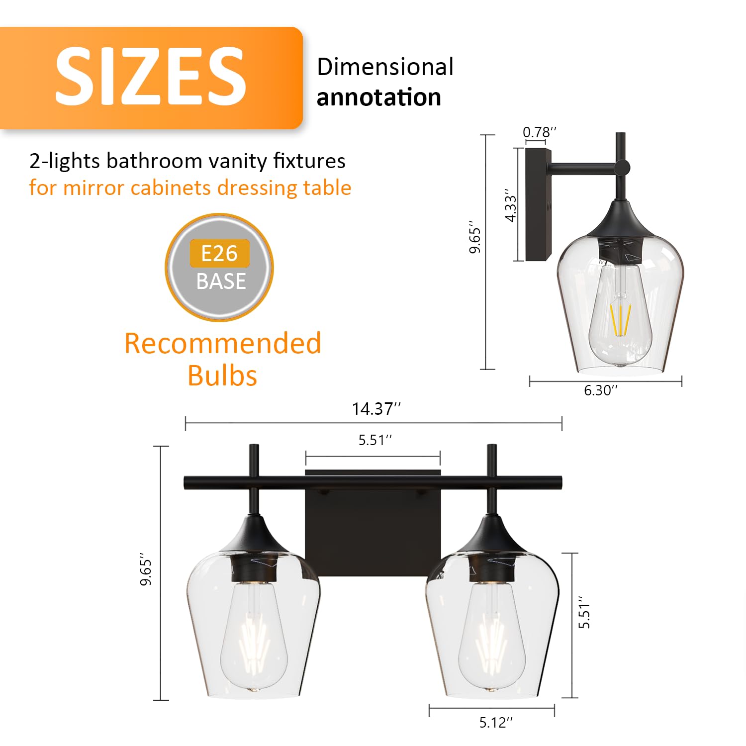**SIZES**

Dimensional annotation

2-lights bathroom vanity fixtures for mirror cabinets dressing table

E26 BASE

Recommended Bulbs

- 9.65" (height)
- 14.37" (width)
- 5.51" (depth)
- 6.30" (height of fixture)
- 5.51" (height of fixture)
- 5.12" (width of fixture)
- 0.78" (thickness of fixture)