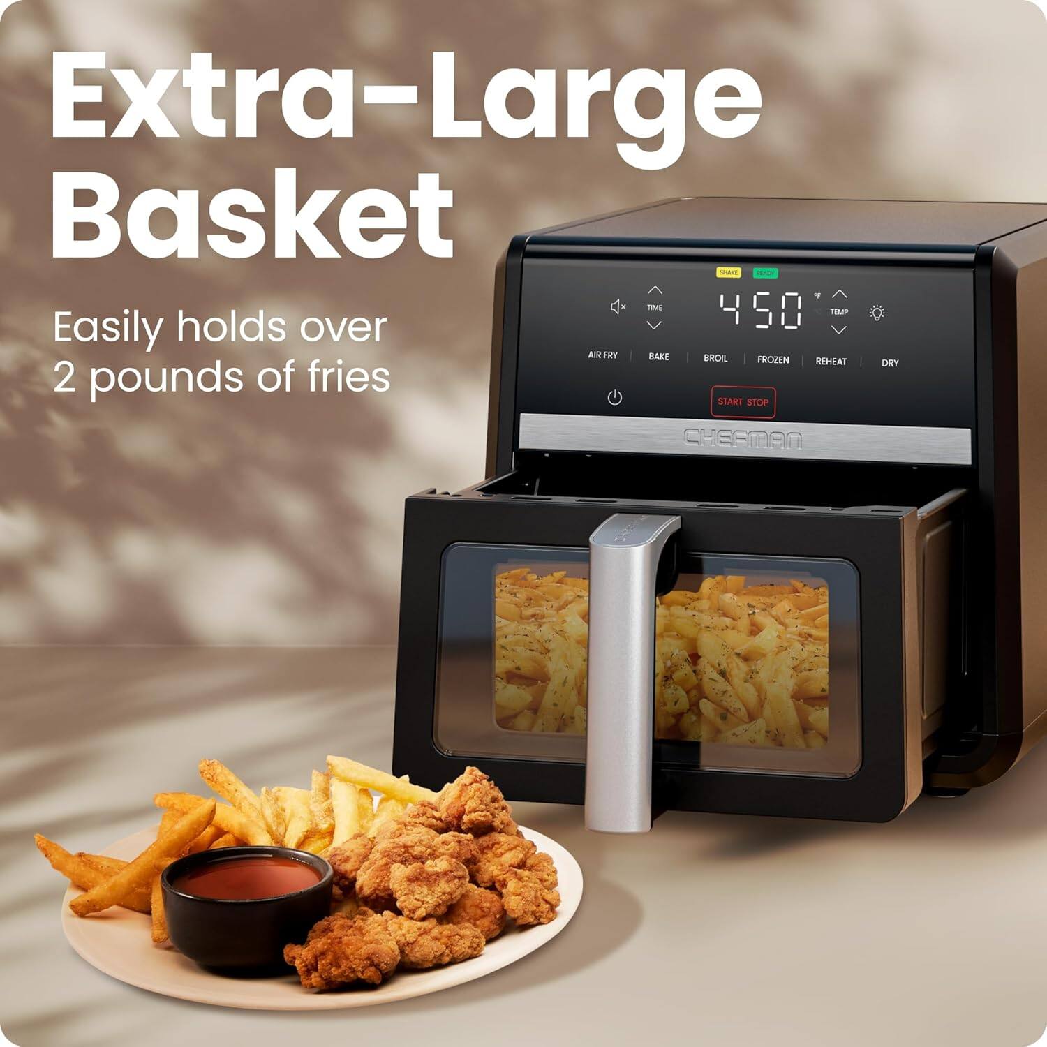 Extra-Large Basket

Easily holds over 2 pounds of fries

450°

AIR FRY BAKE BROIL FROZEN REHEAT DRY

START STOP

CHEFMAN