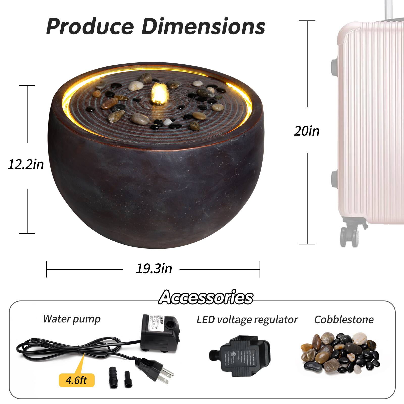 Produce Dimensions  
20in x 12.2in x 19.3in  

Accessories  
- Water pump  
- LED voltage regulator  
- Cobblestone  
- 4.6ft