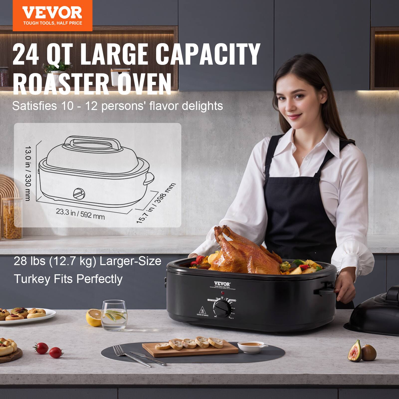 VEVOR TOUGH TOOLS, HALF PRICE
24 QT LARGE CAPACITY ROASTER OVEN
Satisfies 10 - 12 persons' flavor delights
13.0 in / 330 mm
23.3 in / 592 mm
28 lbs (12.7 kg) Larger-Size Turkey Fits Perfectly
VEVOR