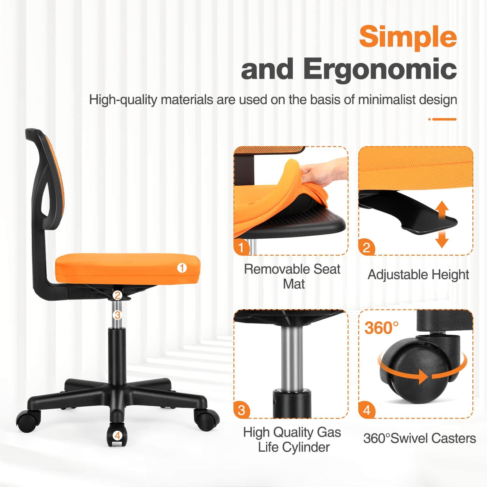 Simple and Ergonomic

High-quality materials are used on the basis of minimalist design

1. Removable Seat Mat
2. Adjustable Height
3. High Quality Gas Life Cylinder
4. 360° Swivel Casters