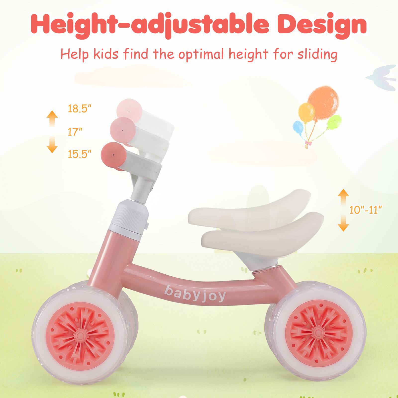 Height-adjustable Design  
Help kids find the optimal height for sliding  
18.5"  
17"  
15.5"  
10"-11"  
babyjoy