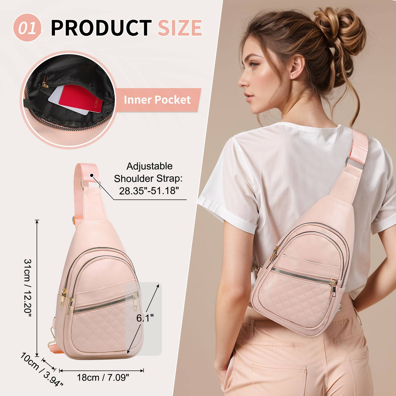 01 PRODUCT SIZE

Inner Pocket

Adjustable Shoulder Strap: 28.35" - 51.18" / 31cm / 12.20"

Height: 31cm / 12.20"
Width: 18cm / 7.09"
Depth: 10cm / 3.94"
Front Pocket Height: 6.1"