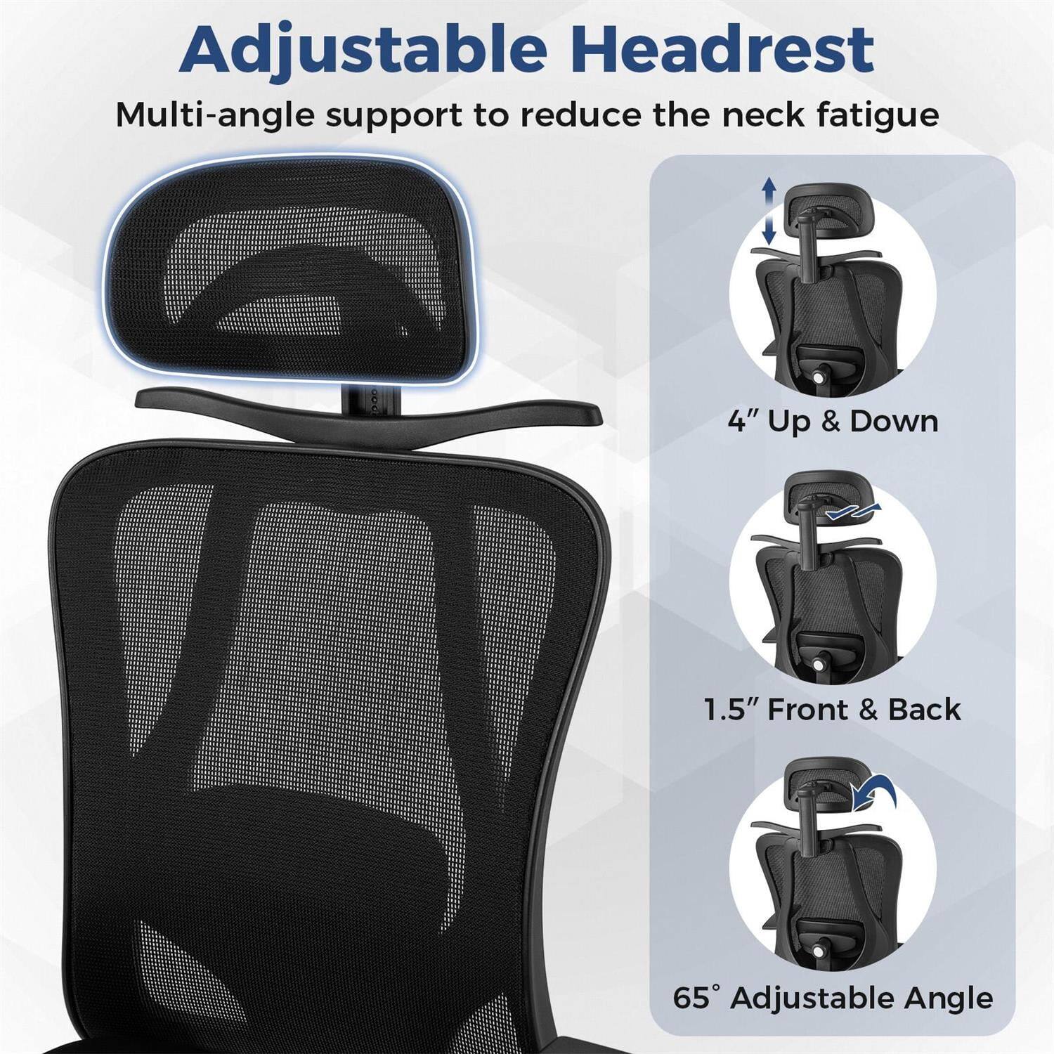 Adjustable Headrest  
Multi-angle support to reduce the neck fatigue  

4" Up & Down  
1.5" Front & Back  
65° Adjustable Angle