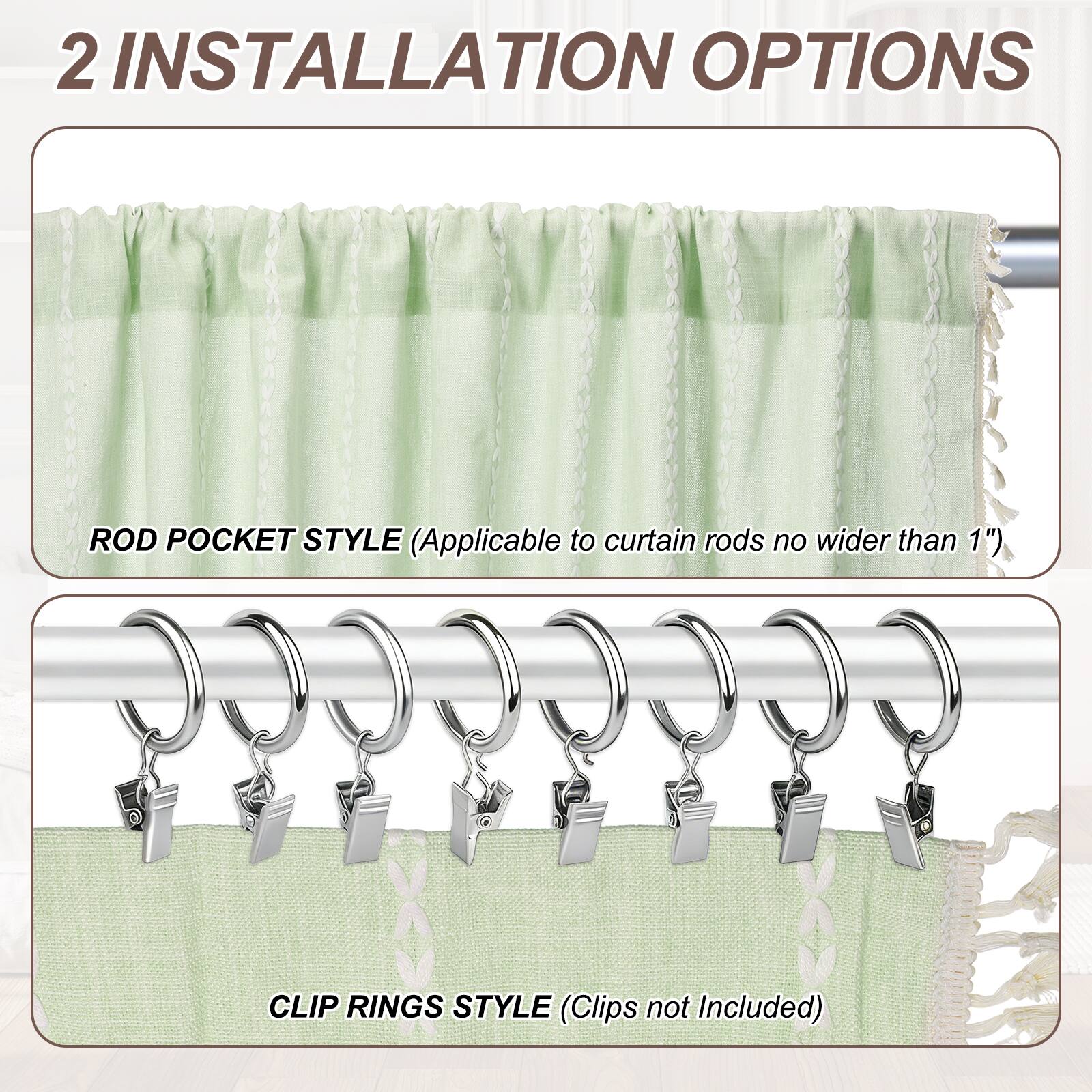 2 INSTALLATION OPTIONS

ROD POCKET STYLE (Applicable to curtain rods no wider than 1")

CLIP RINGS STYLE (Clips not Included)