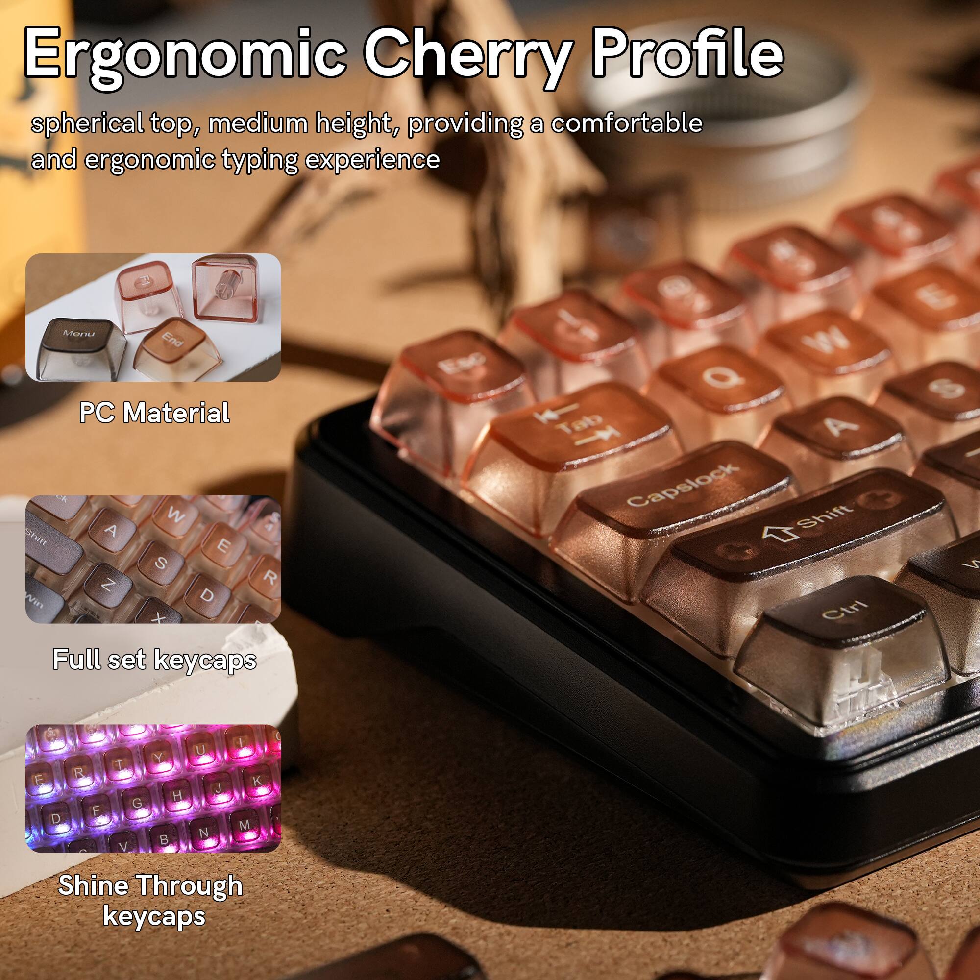 Ergonomic Cherry Profile spherical top, medium height, providing a comfortable and ergonomic typing experience

PC Material

Full set keycaps

Shine Through keycaps