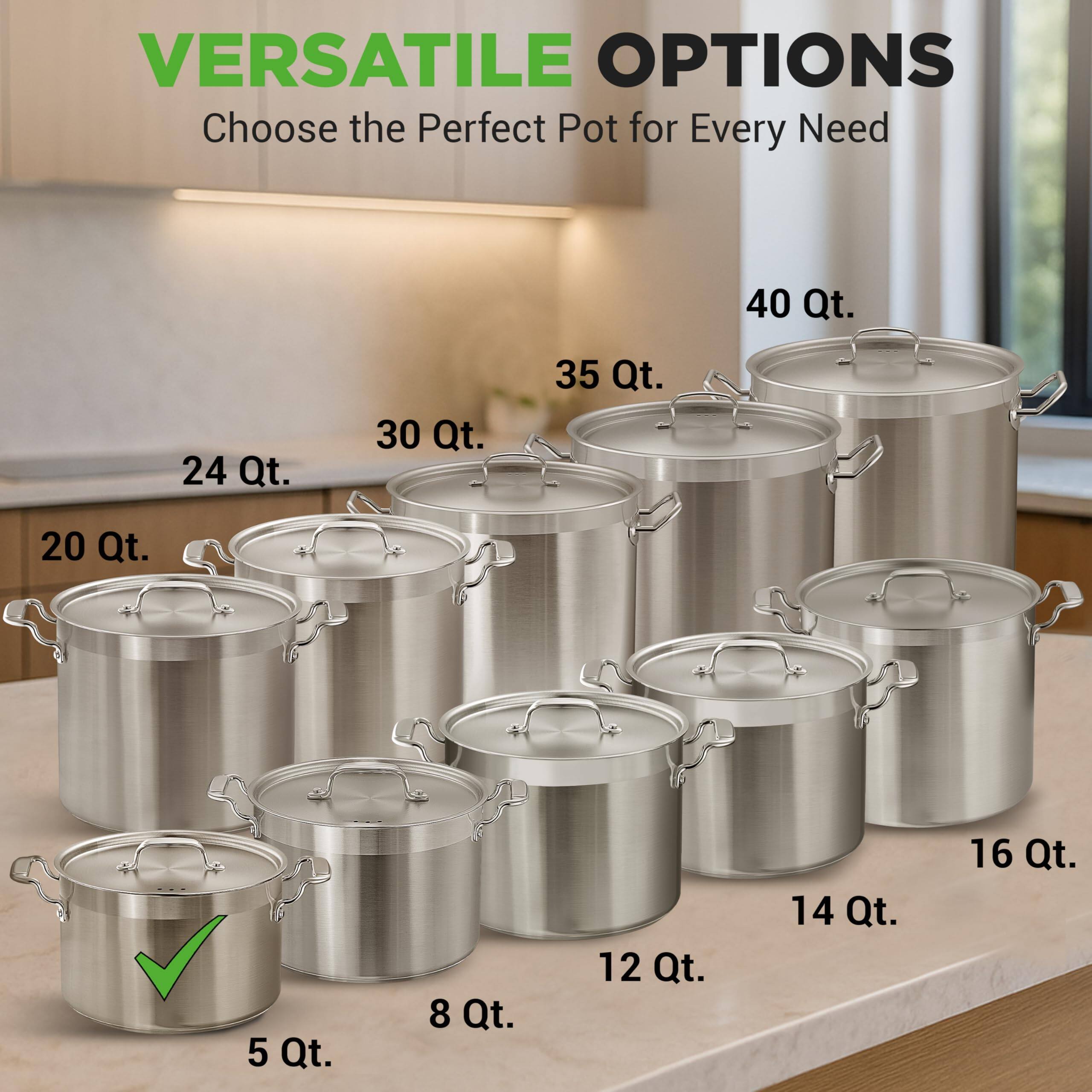 VERSATILE OPTIONS  
Choose the Perfect Pot for Every Need  

- 40 Qt.  
- 35 Qt.  
- 30 Qt.  
- 24 Qt.  
- 20 Qt.  
- 16 Qt.  
- 14 Qt.  
- 12 Qt.  
- 8 Qt.  
- 5 Qt.