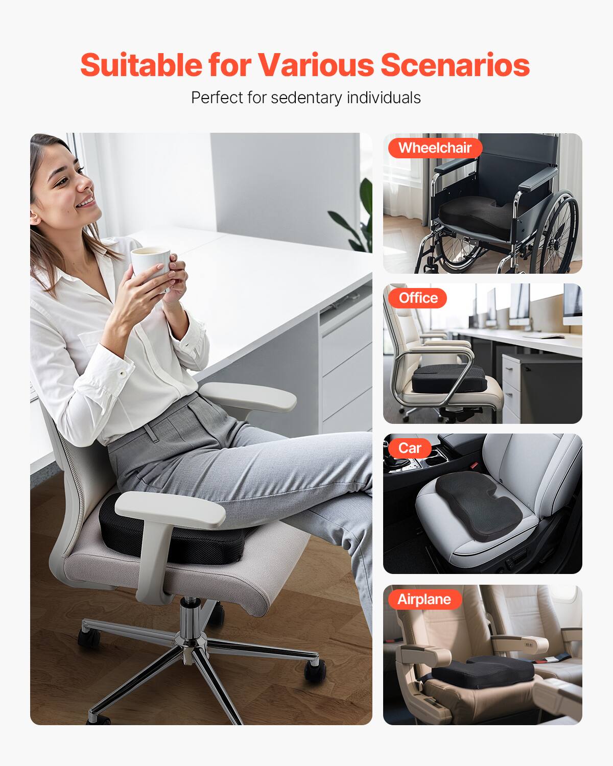 Suitable for Various Scenarios  
Perfect for sedentary individuals  

Wheelchair  
Office  
Car  
Airplane