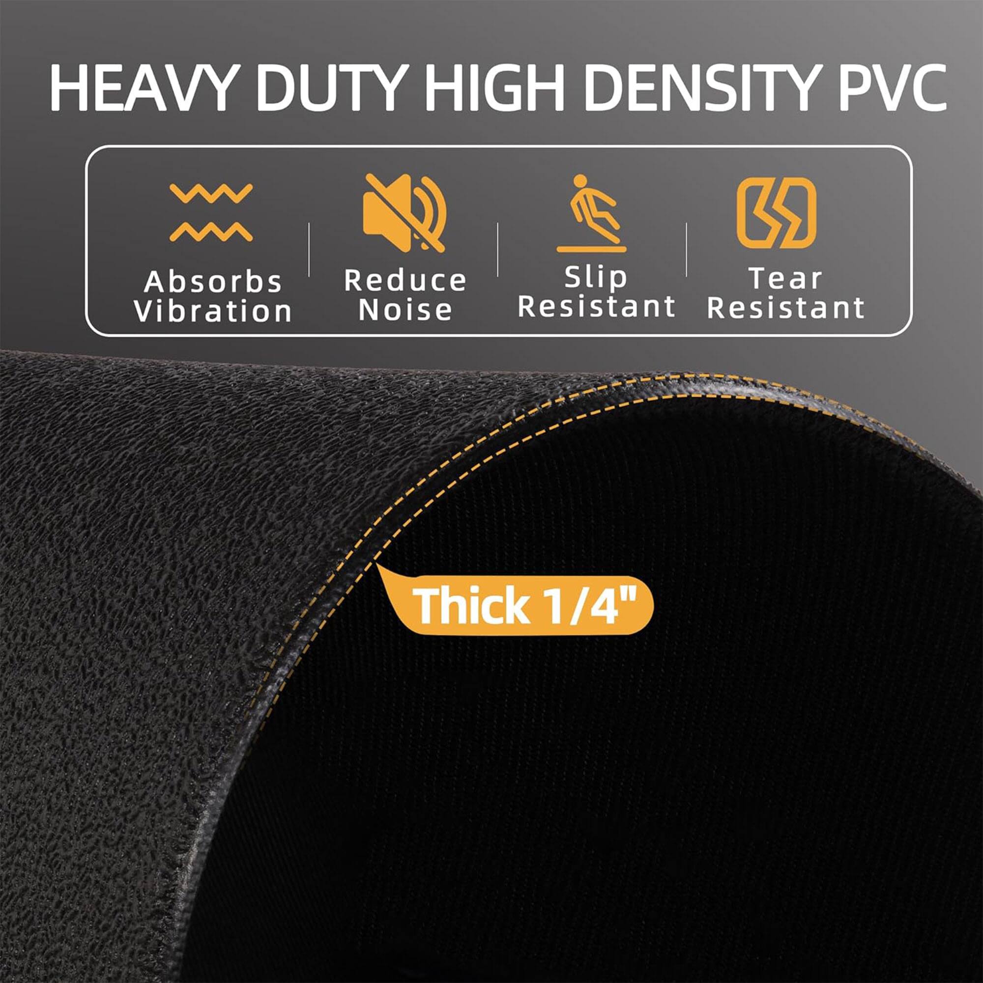 HEAVY DUTY HIGH DENSITY PVC

- Absorbs Vibration
- Reduce Noise
- Slip Resistant
- Tear Resistant

Thick 1/4"