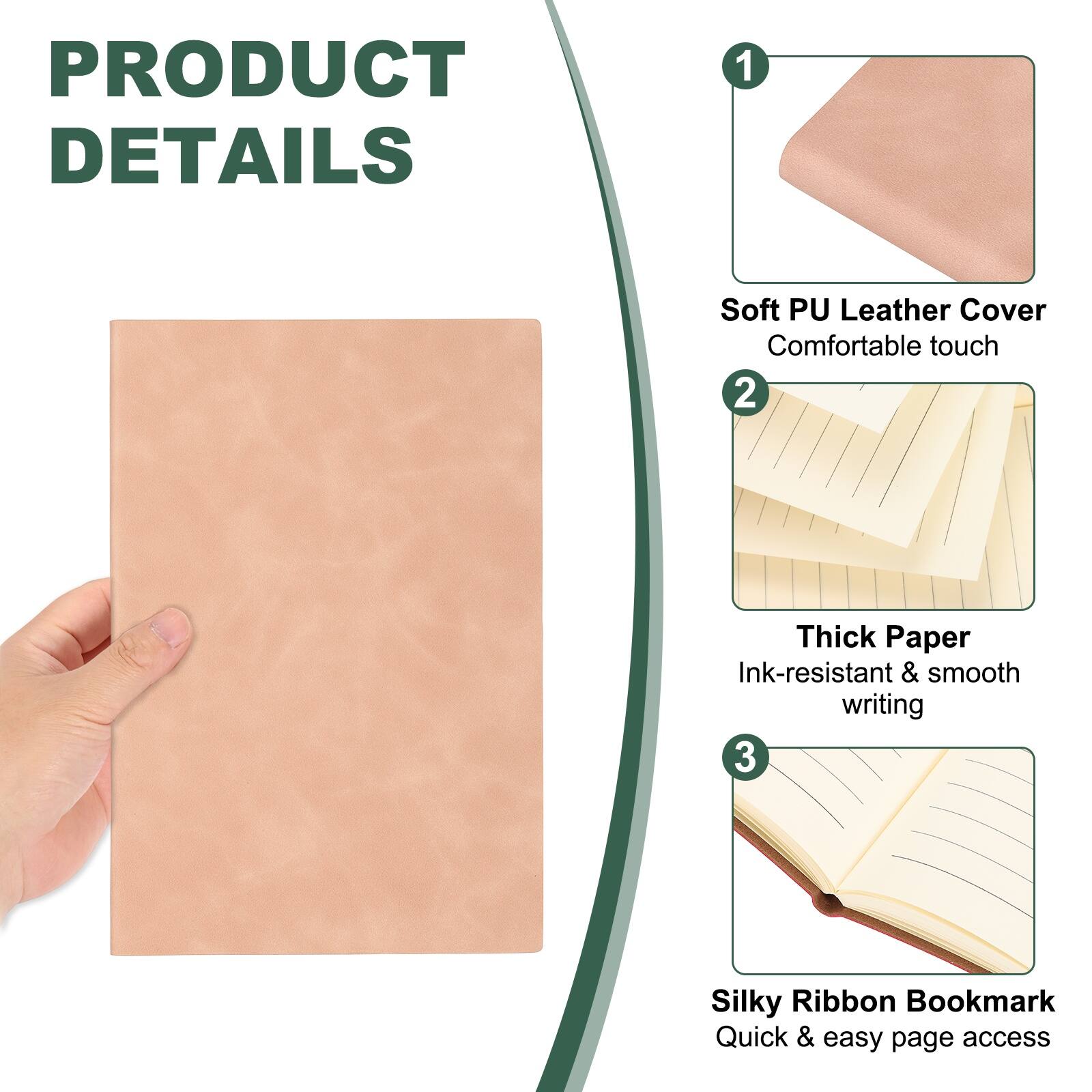 PRODUCT DETAILS

1. Soft PU Leather Cover
   - Comfortable touch

2. Thick Paper
   - Ink-resistant & smooth writing

3. Silky Ribbon Bookmark
   - Quick & easy page access