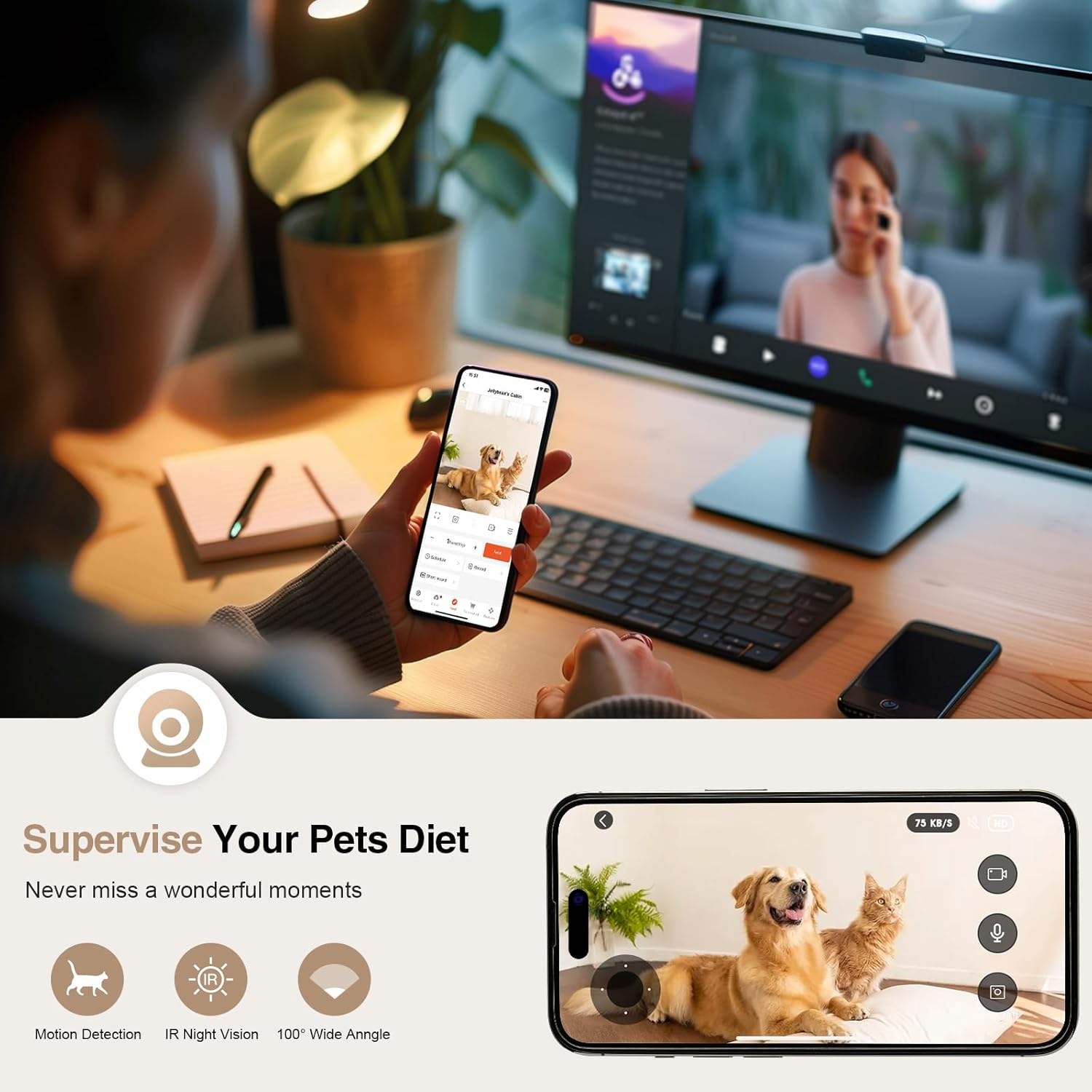 Supervise Your Pets Diet  
Never miss a wonderful moment  

- Motion Detection  
- IR Night Vision  
- 100° Wide Angle