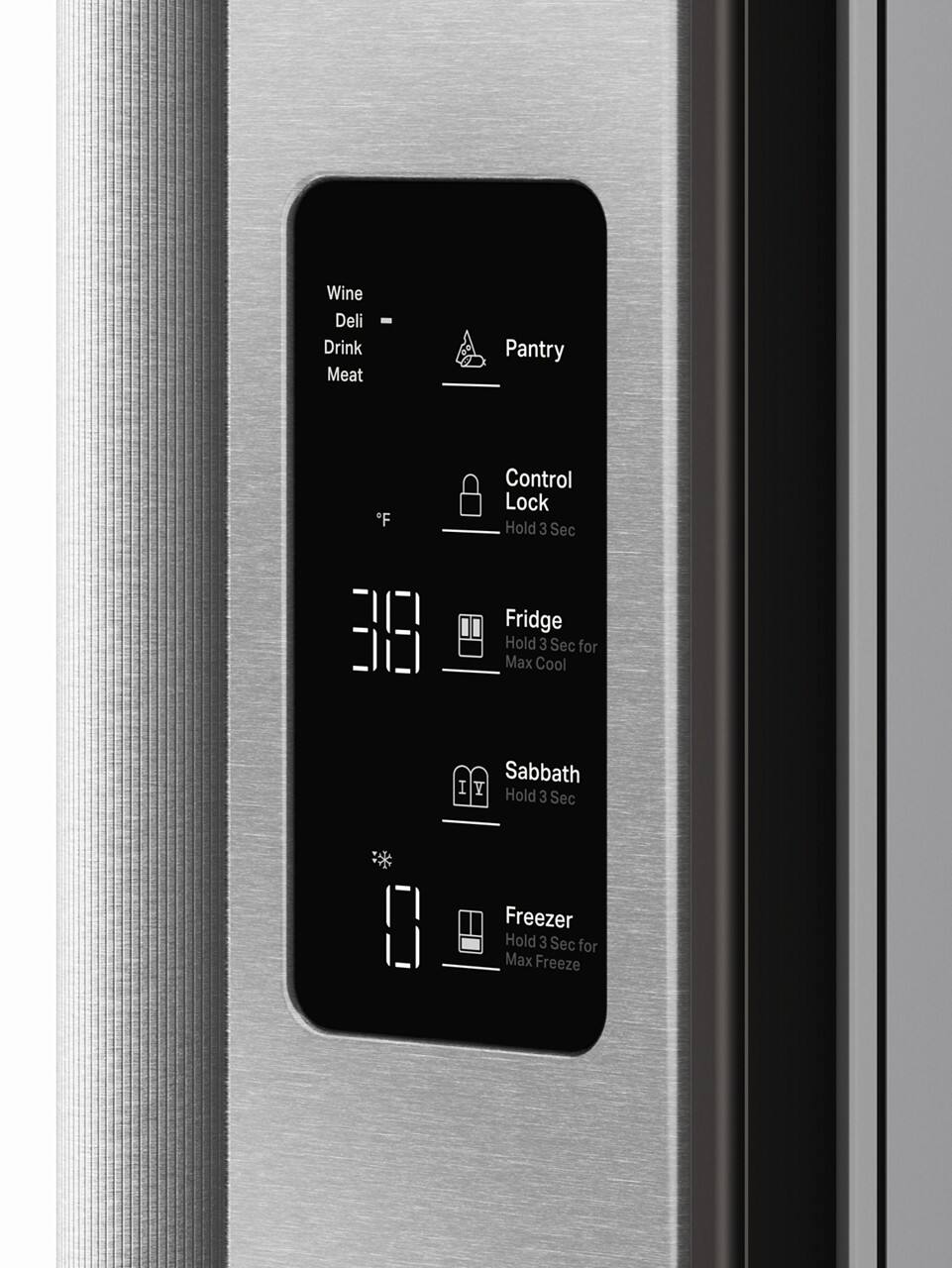 - Wine
- Deli
- Drink
- Meat

- Pantry

- Control Lock
  - Hold 3 Sec

- Fridge
  - Hold 3 Sec for Max Cool

- Sabbath
  - Hold 3 Sec

- Freezer
  - Hold 3 Sec for Max Freeze

- 31°F
- -61°F